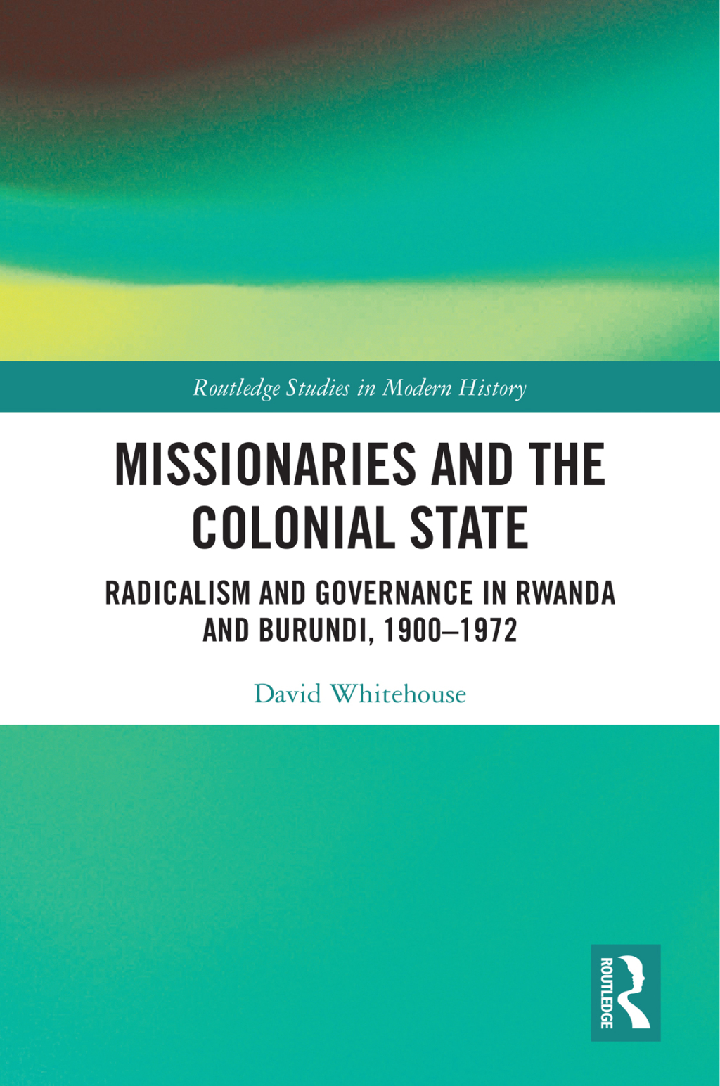 Missionaries and the Colonial State Radicalism and Governance in Rwanda and Burundi, 1900-1972 1st Edition