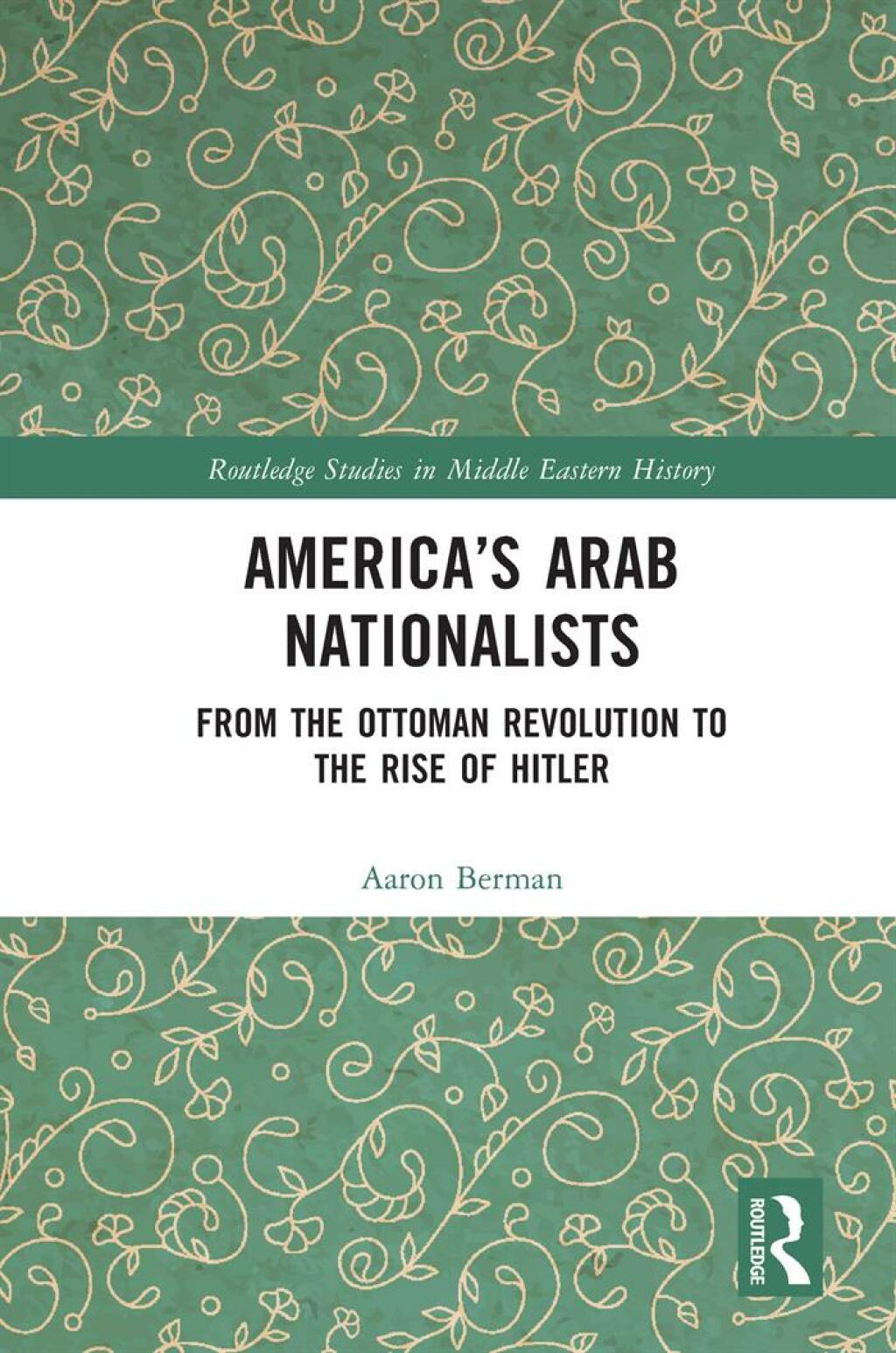America’s Arab Nationalists From the Ottoman Revolution to the Rise of Hitler 1st Edition