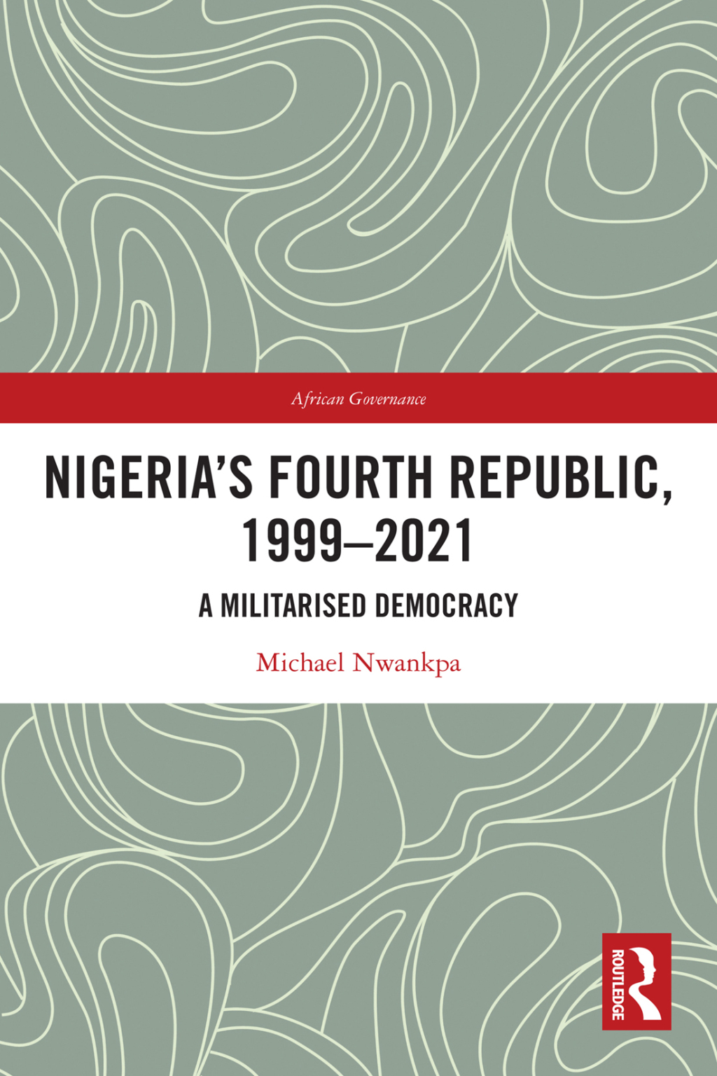 Nigeria’s Fourth Republic, 1999-2021 A Militarised Democracy 1st Edition