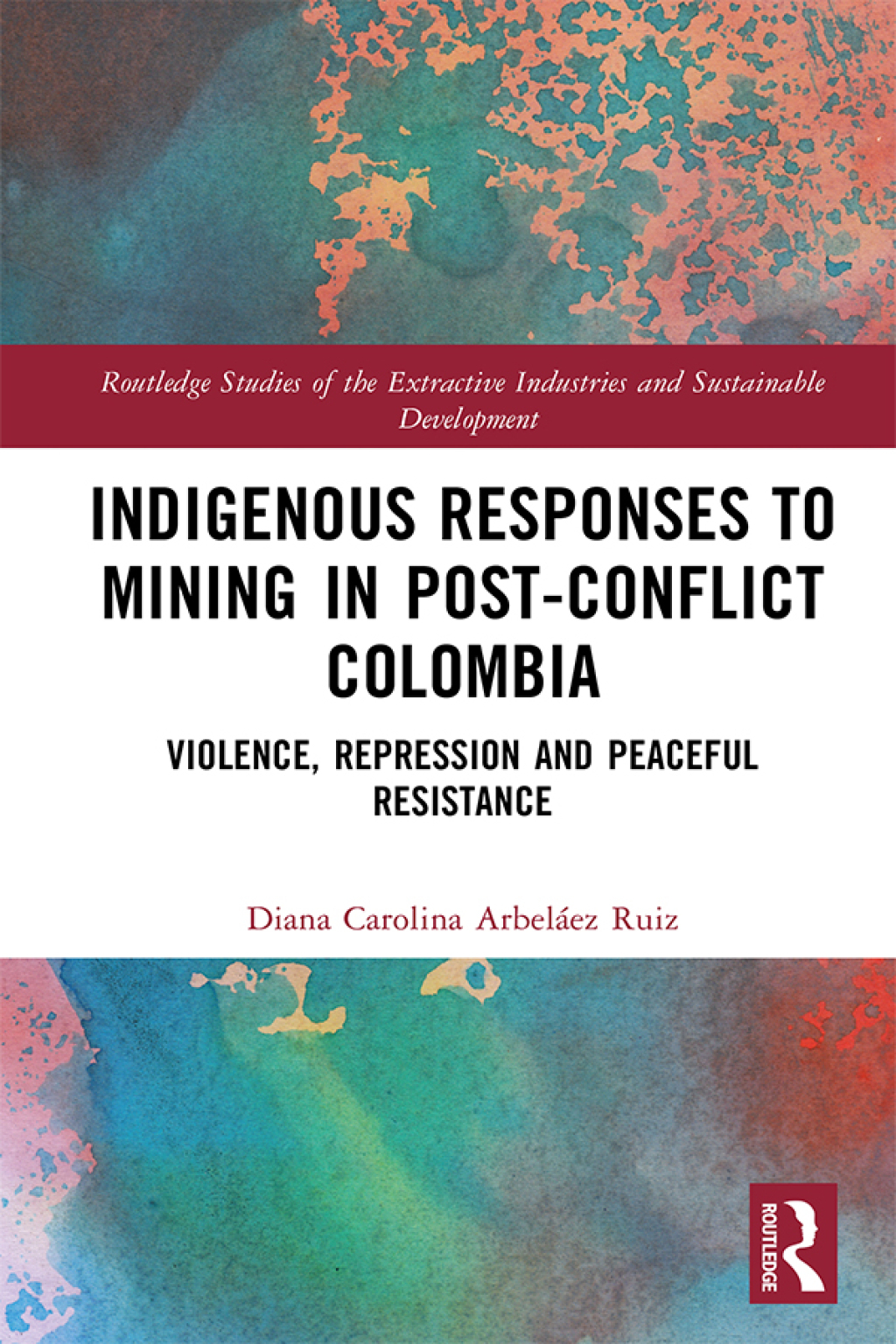 Indigenous Responses to Mining in Post-Conflict Colombia Violence, Repression and Peaceful Resistance 1st Edition