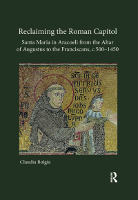 Cover image: Reclaiming the Roman Capitol: Santa Maria in Aracoeli from the Altar of Augustus to the Franciscans, c. 500–1450 1st edition 9781409417613