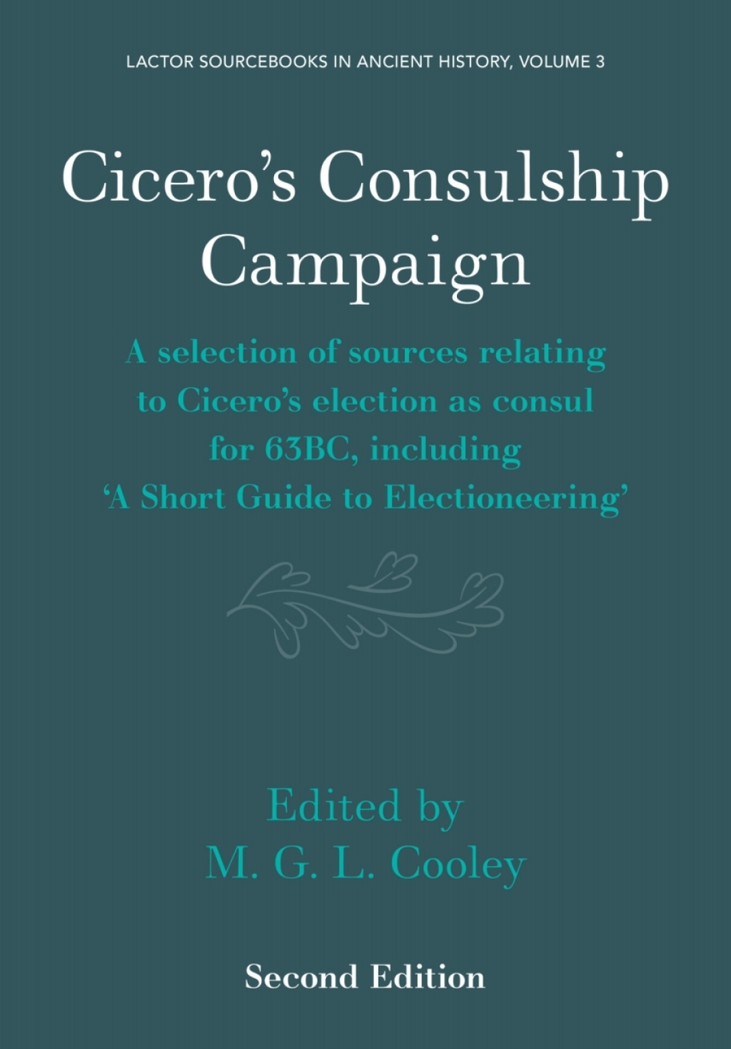 Cicero’s Consulship Campaign A Selection of Sources Relating to Cicero’s Election as Consul for 63BC, Including ‘A Short Guide to Electioneering’ 2nd Edition