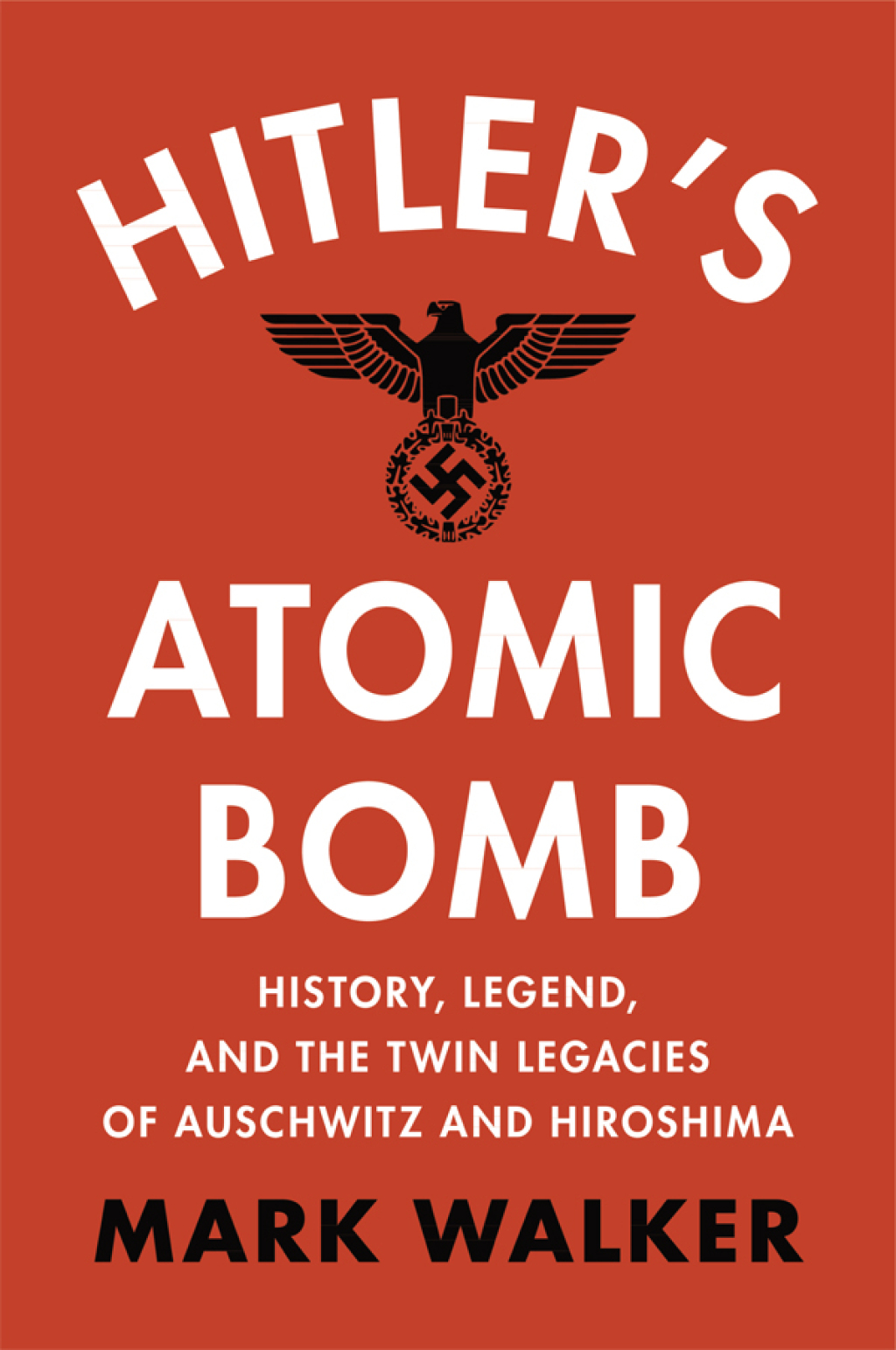 Hitler’s Atomic Bomb History, Legend, and the Twin Legacies of Auschwitz and Hiroshima 1st Edition