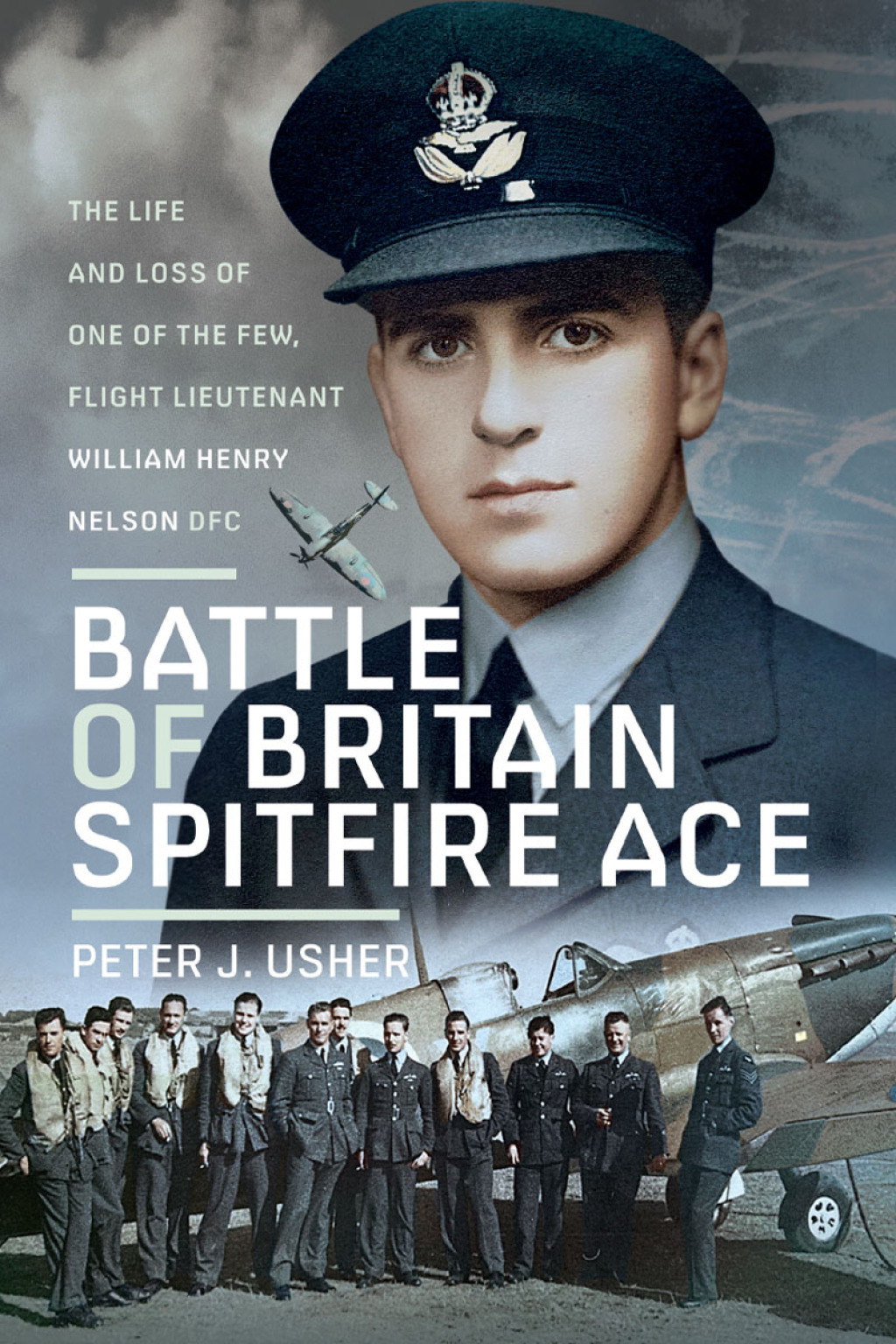 Battle of Britain Spitfire Ace The Life and Loss of One of The Few, Flight Lieutenant William Henry Nelson DFC