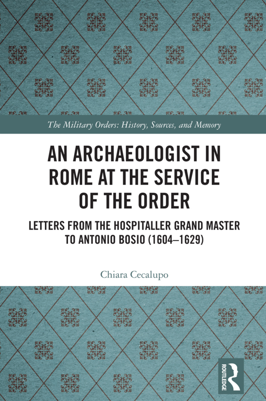 An Archaeologist in Rome at the Service of the Order Letters from the Hospitaller Grand Master to Antonio Bosio (1604–1629) 1st Edition