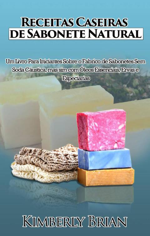 Receitas Caseiras de Sabonete Natural: Um livro para iniciantes sobre produção de sabonetes sem soda cáustica - FULL INSTANT DOWNLOAD | PDF DOCX EPUB