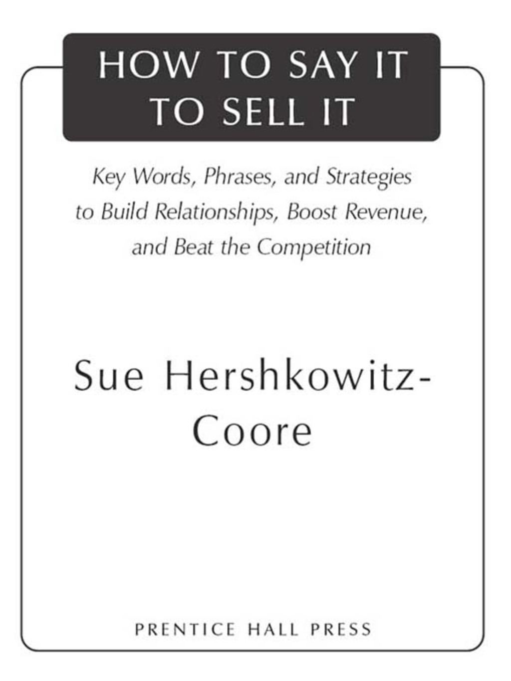 How to Say It to Sell It Key Words, Phrases, and Strategies to Build Relationships, Boost Revenue, andBeat the Competition