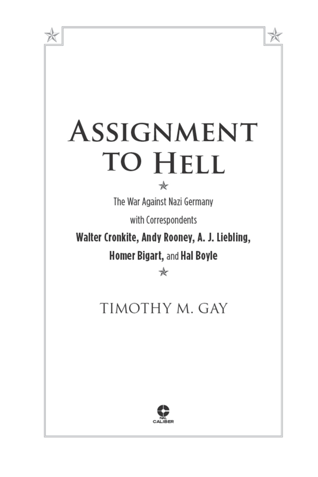 Assignment to Hell The War Against Nazi Germany with Correspondents Walter Cronkite, Andy Rooney, A.J. Liebling, Homer Bigart, and Hal Boyle
