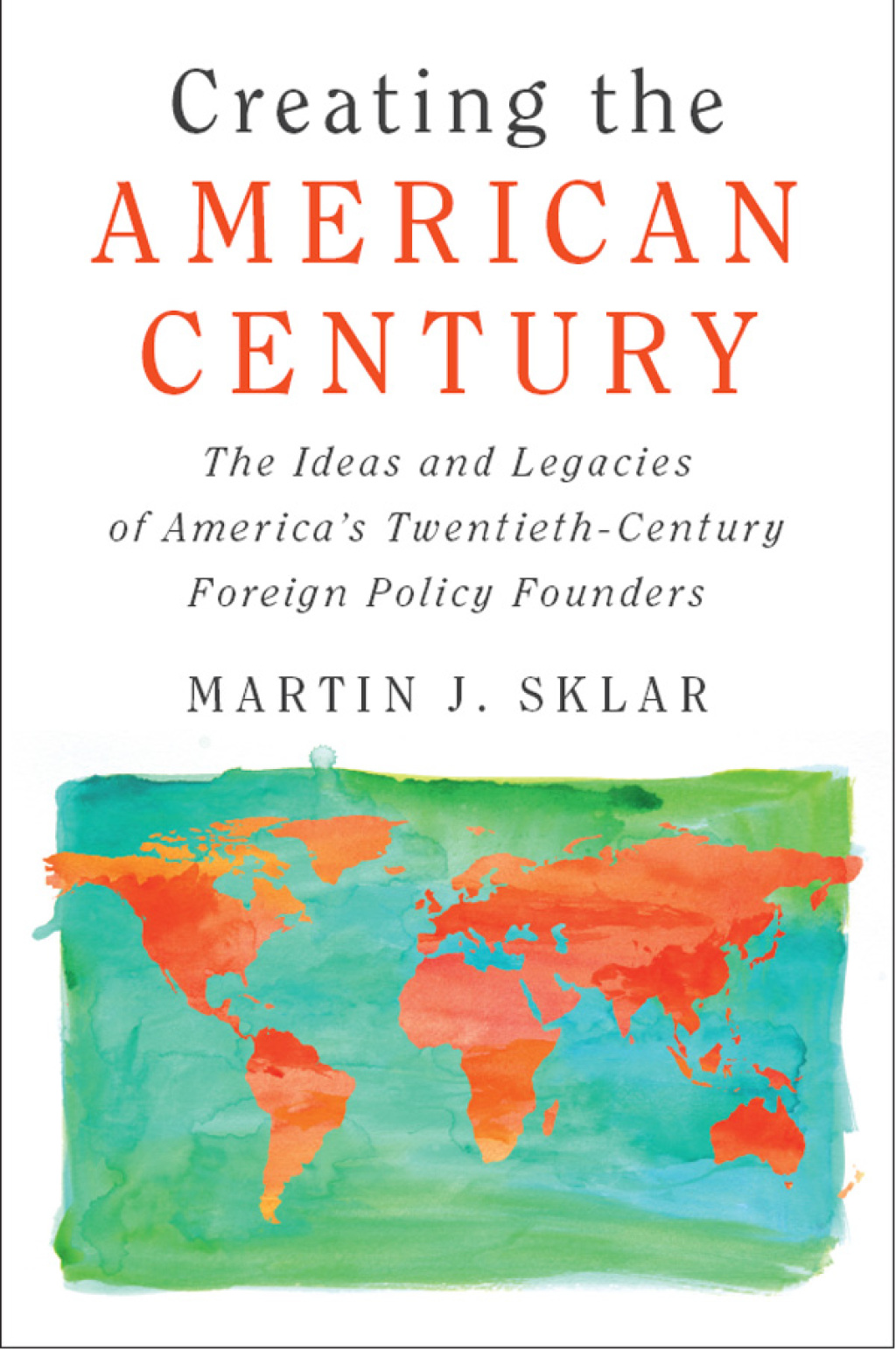 Creating the American Century The Ideas and Legacies of America’s Twentieth-Century Foreign Policy Founders