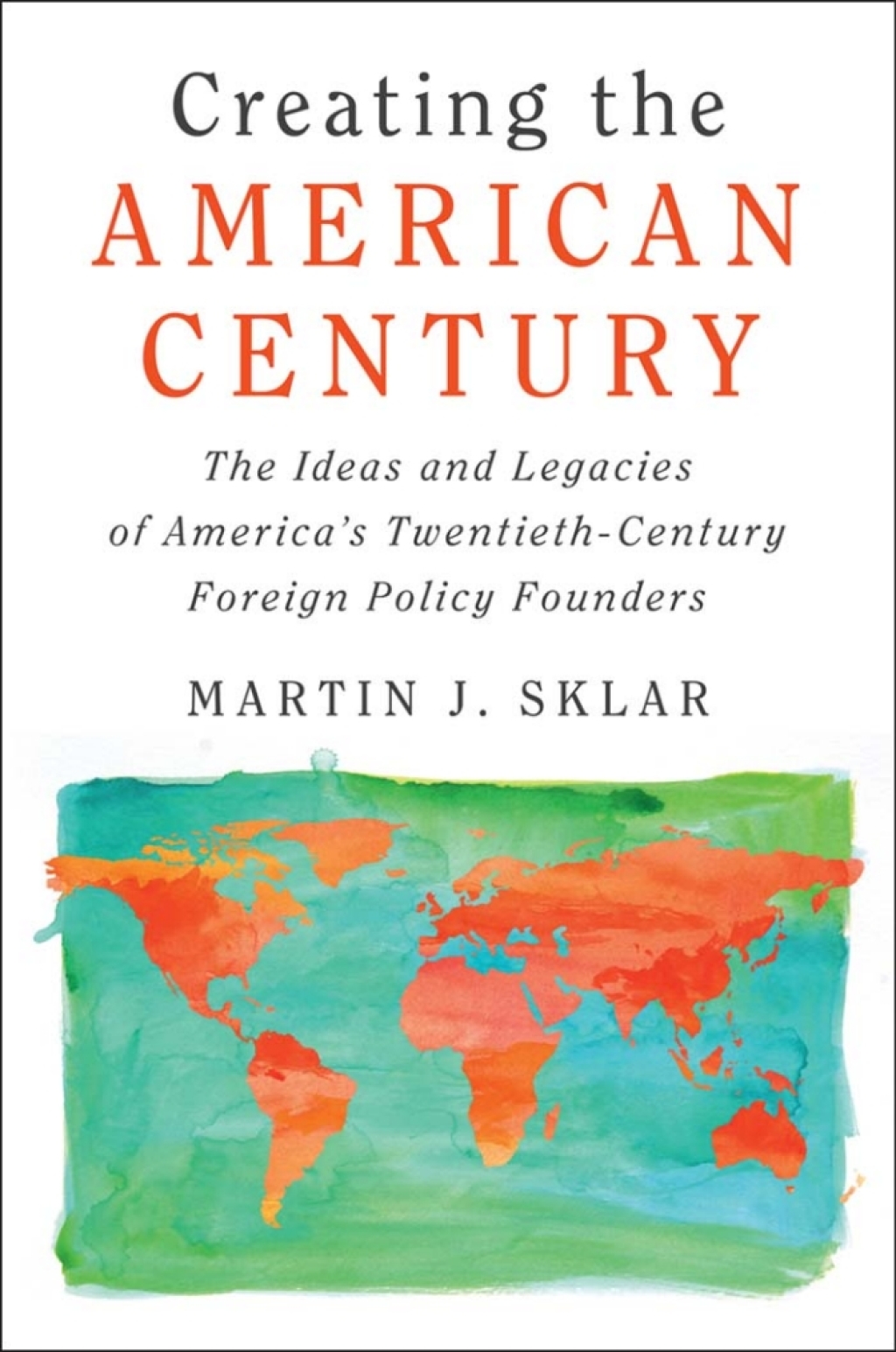 Creating the American Century The Ideas and Legacies of America’s Twentieth-Century Foreign Policy Founders