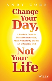 Cover image: Change Your Day, Not Your Life: A Realistic Guide to Sustained Motivation, More Productivity and the Art Of Working Well 1st edition 9781118815984