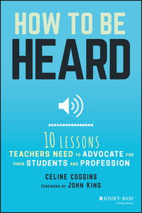 Cover image: How to Be Heard: Ten Lessons Teachers Need to Advocate for their Students and Profession 1st edition 9781119373995