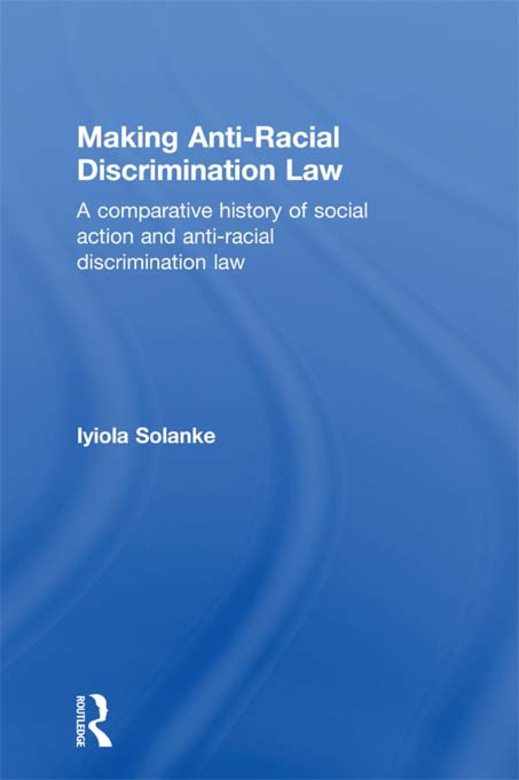 Making Anti-Racial Discrimination Law A Comparative History of Social Action and Anti-Racial Discrimination Law 1st Edition