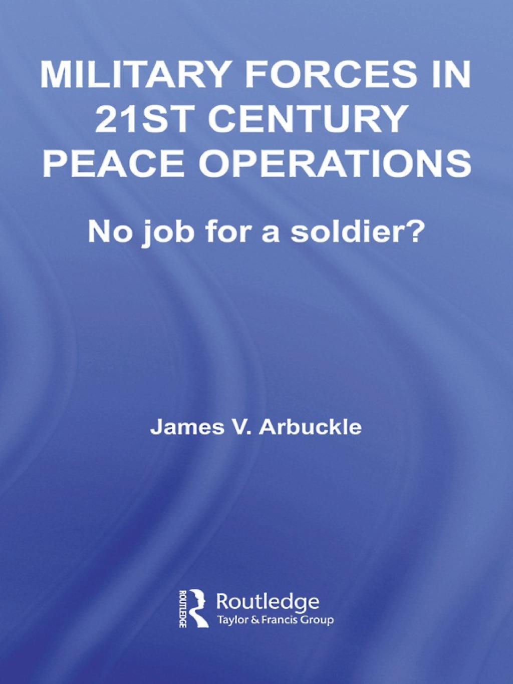 Military Forces in 21st Century Peace Operations No Job for a Soldier? 1st Edition
