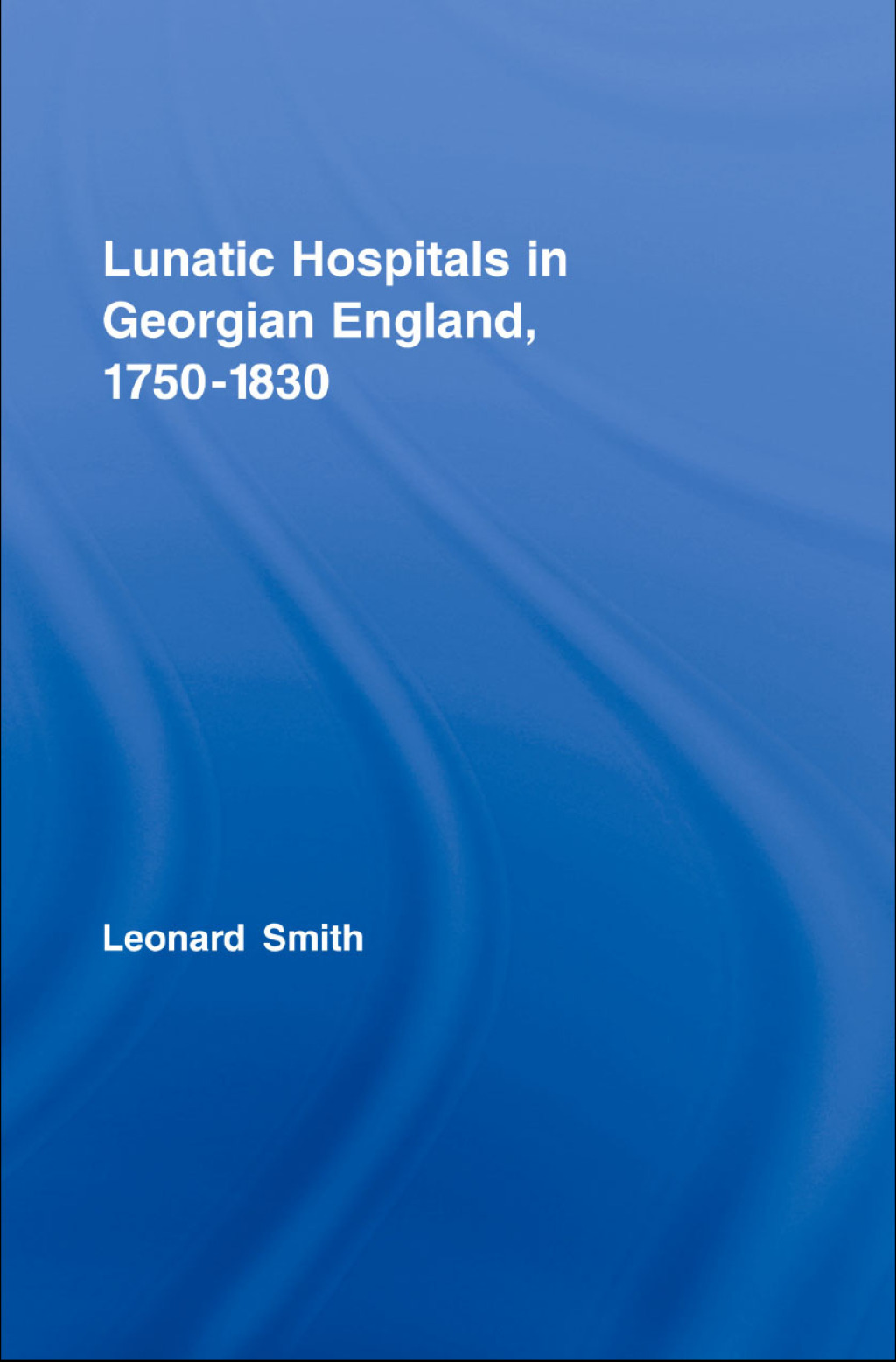 Lunatic Hospitals in Georgian England, 1750–1830 1st Edition