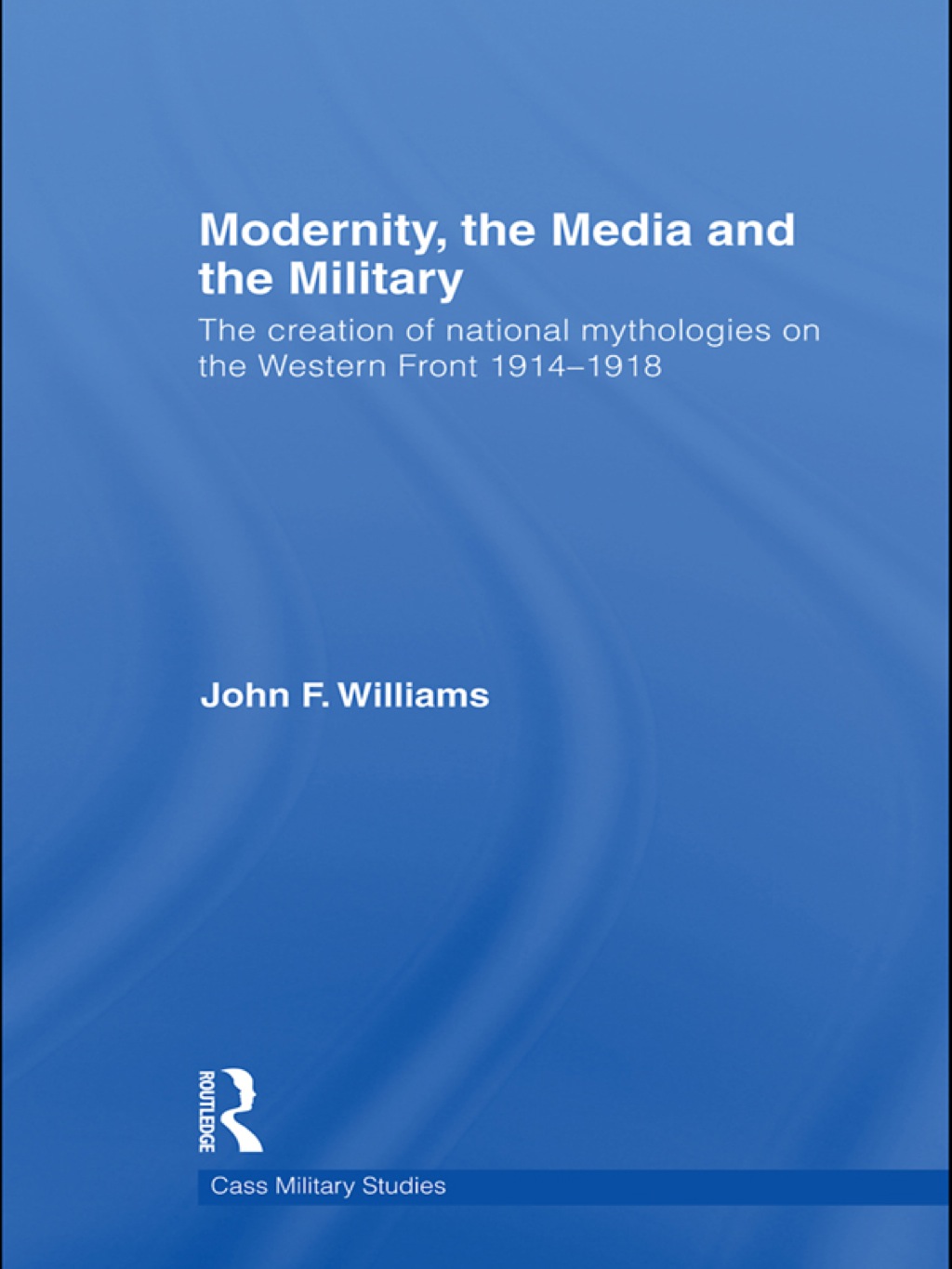 Modernity, the Media and the Military The Creation of National Mythologies on the Western Front 1914-1918 1st Edition
