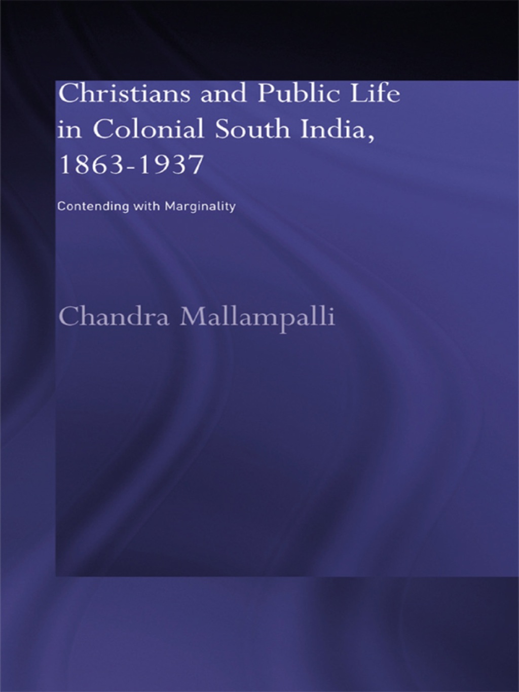 Christians and Public Life in Colonial South India, 1863-1937 Contending with Marginality 1st Edition
