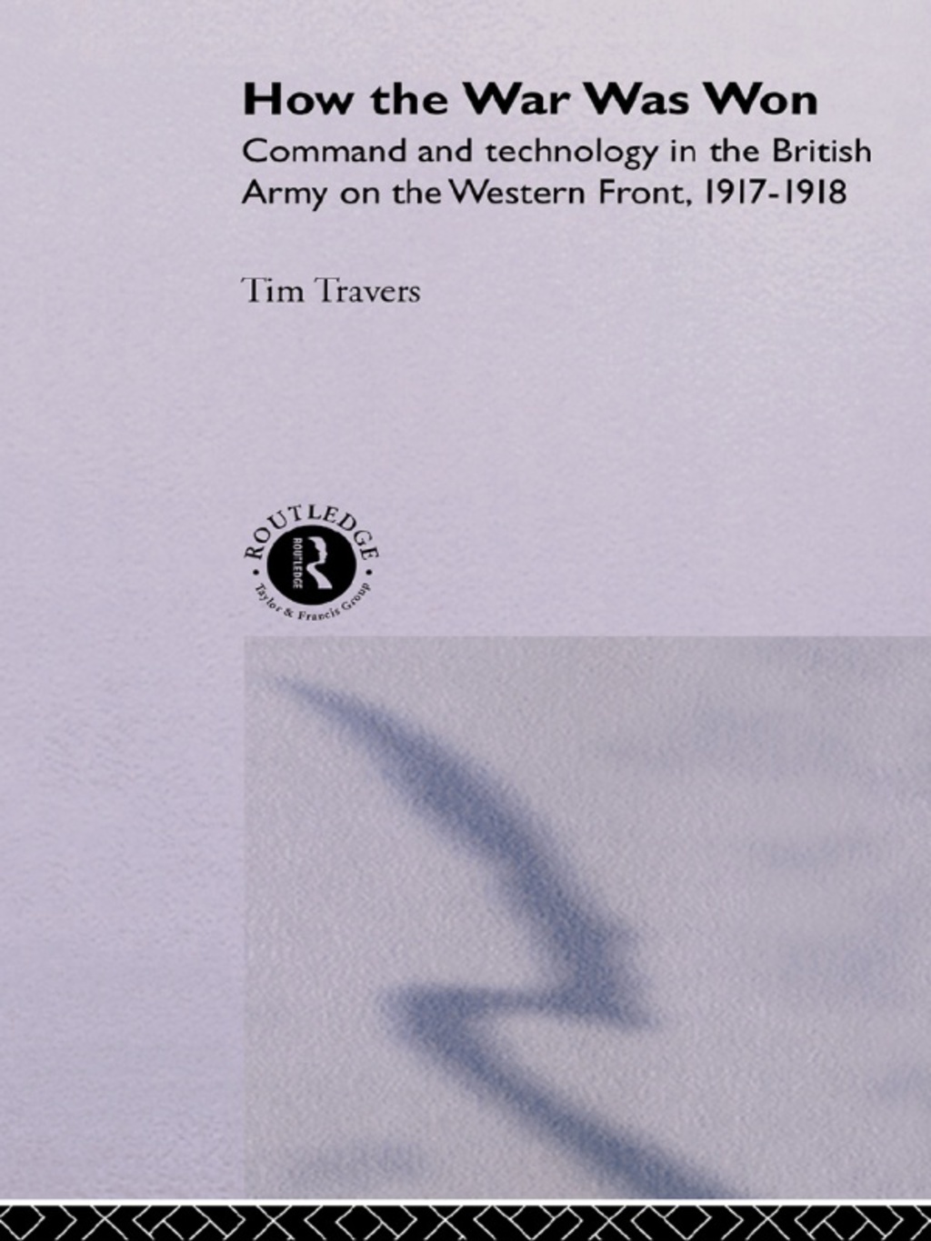 How the War Was Won Command and Technology in the British Army on the Western Front: 1917-1918 1st Edition