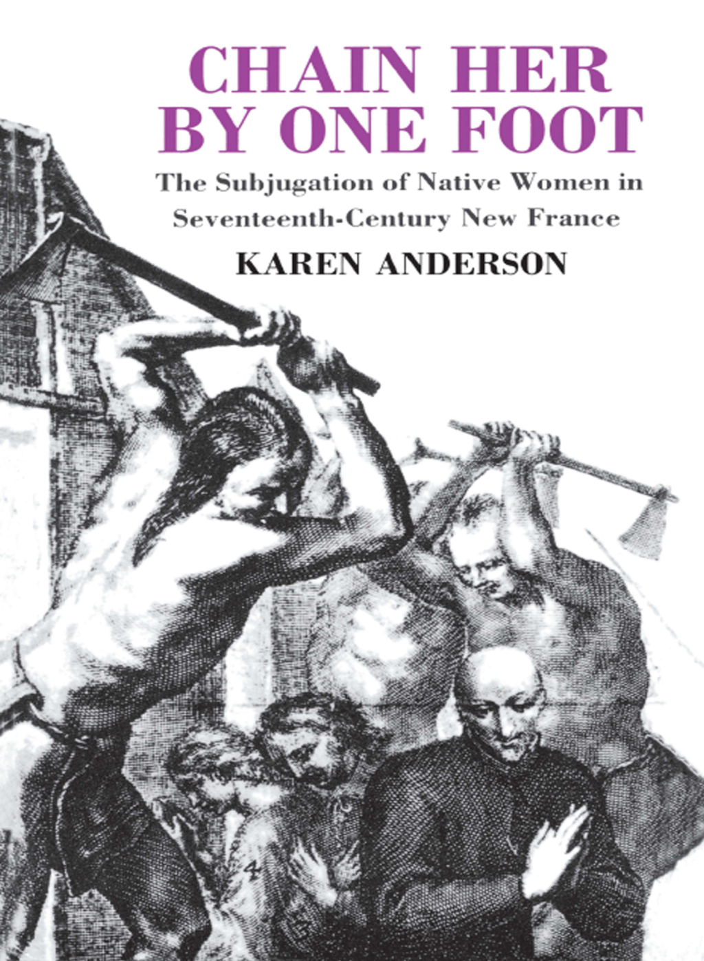 Chain Her by One Foot The Subjugation of Native Women in Seventeenth-Century New France 1st Edition