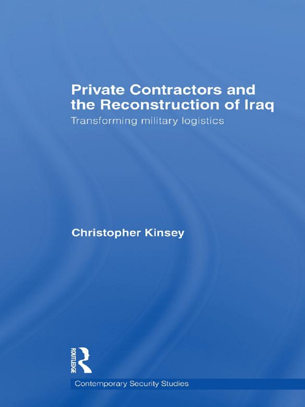 Private Contractors and the Reconstruction of Iraq Transforming Military Logistics 1st Edition