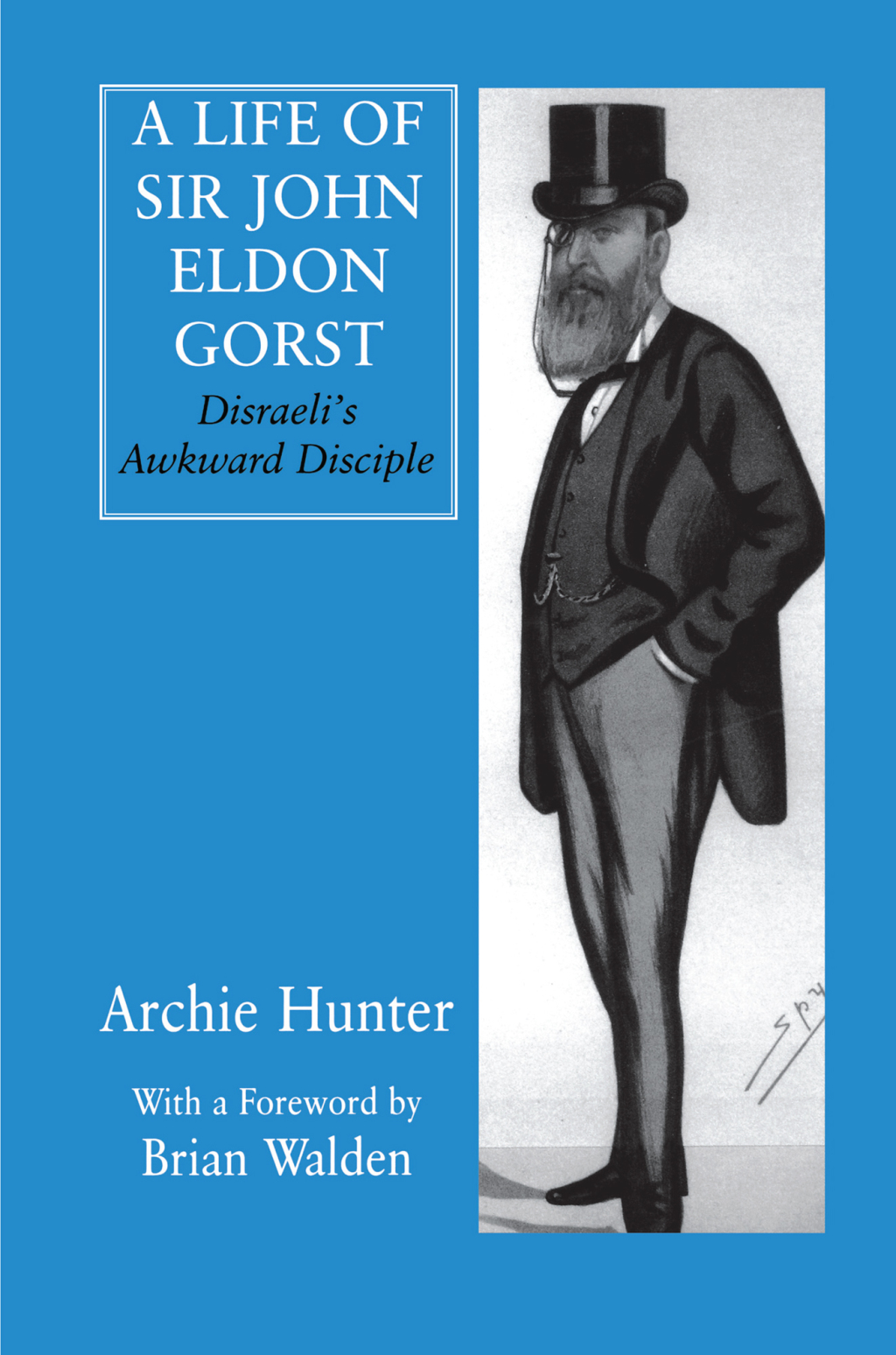 A Life of Sir John Eldon Gorst Disraeli’s Awkward Disciple 1st Edition