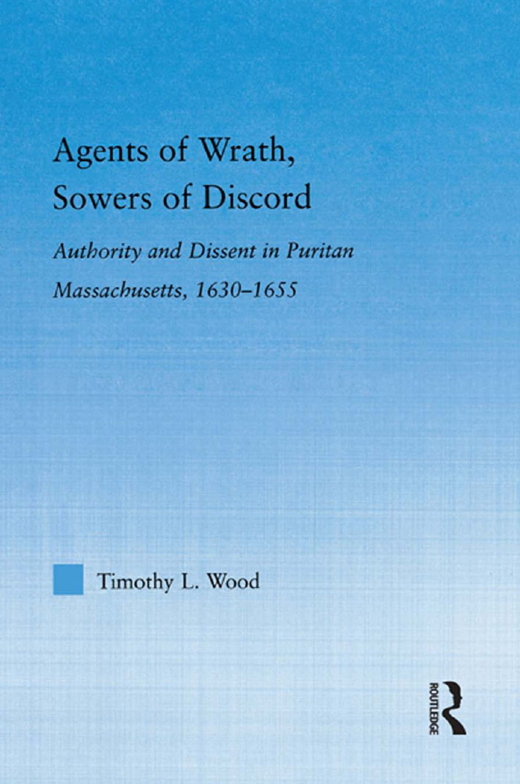 Agents of Wrath, Sowers of Discord Authority and Dissent in Puritan Massachusetts, 1630-1655 1st Edition