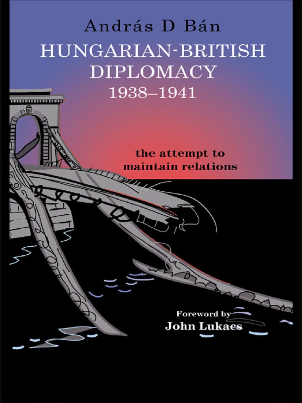 Hungarian-British Diplomacy 1938-1941 The Attempt to Maintain Relations 1st Edition
