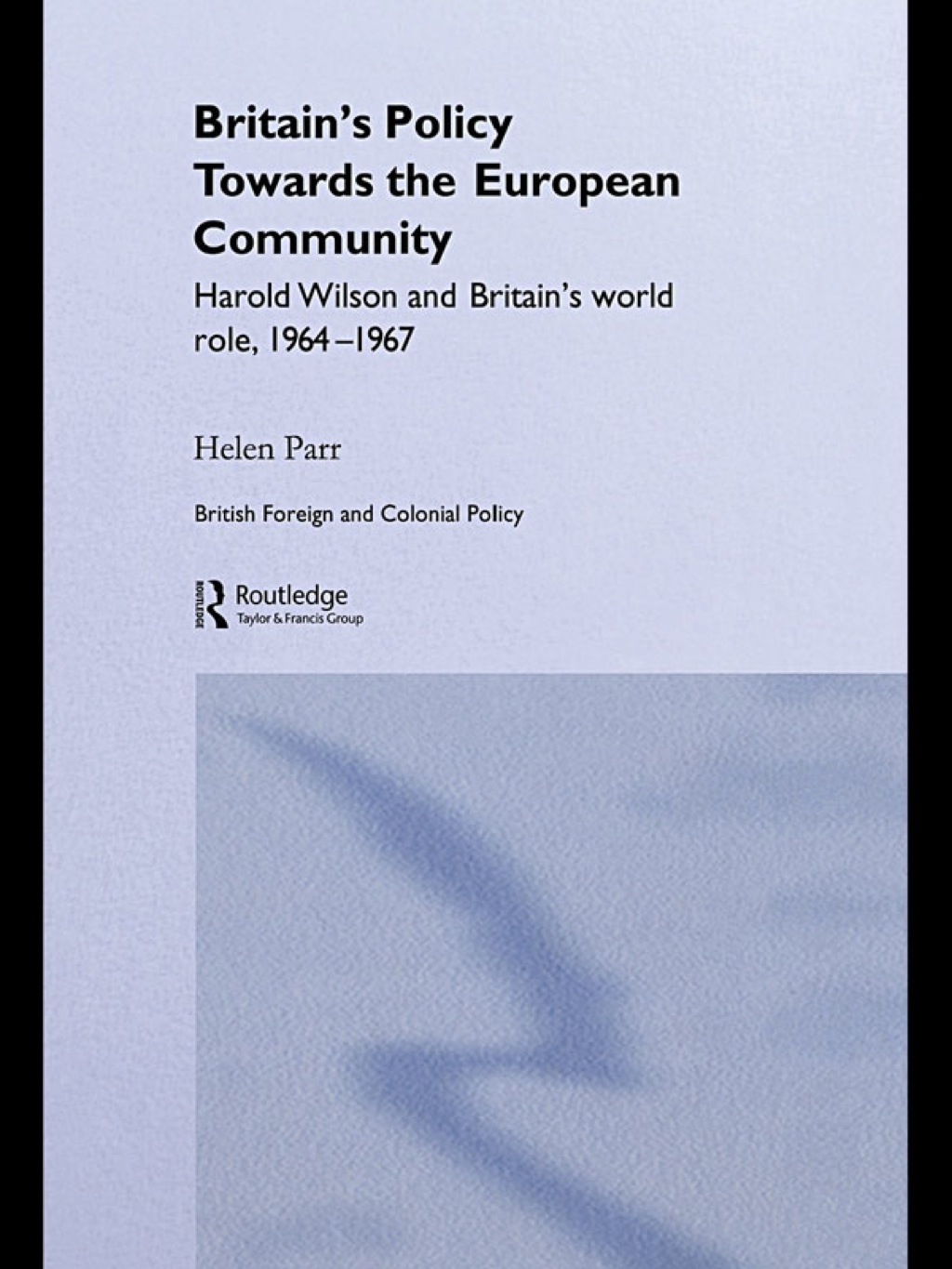 Britain’s Policy Towards the European Community Harold Wilson and Britain’s World Role, 1964-1967 1st Edition