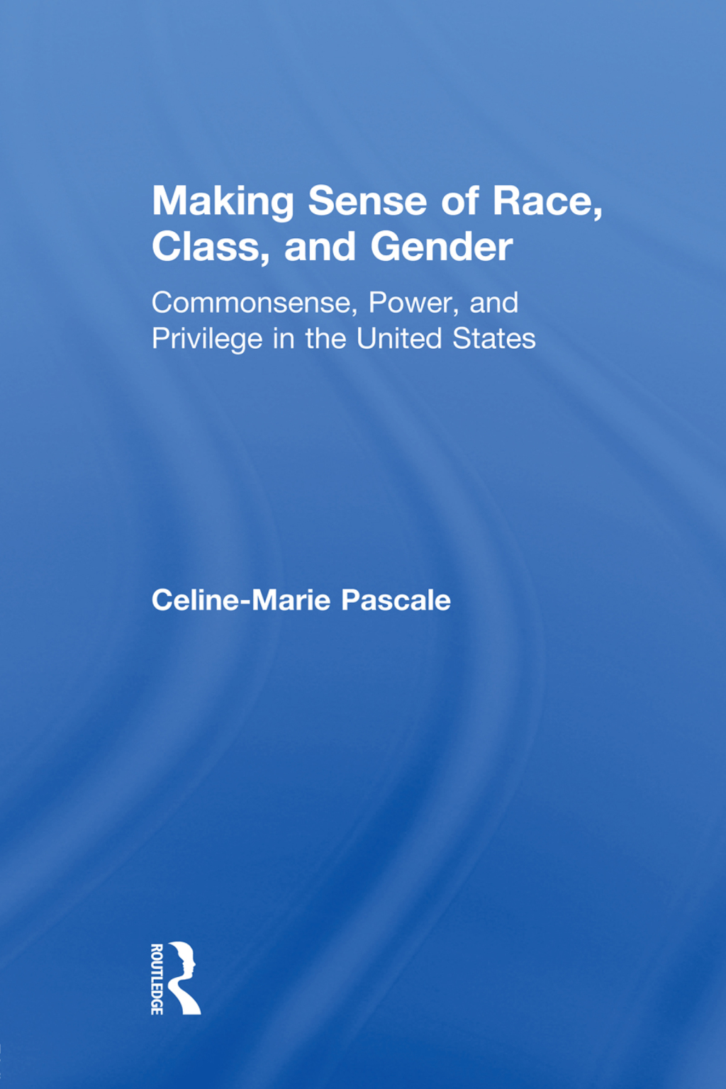 Making Sense of Race, Class, and Gender Commonsense, Power, and Privilege in the United States 1st Edition