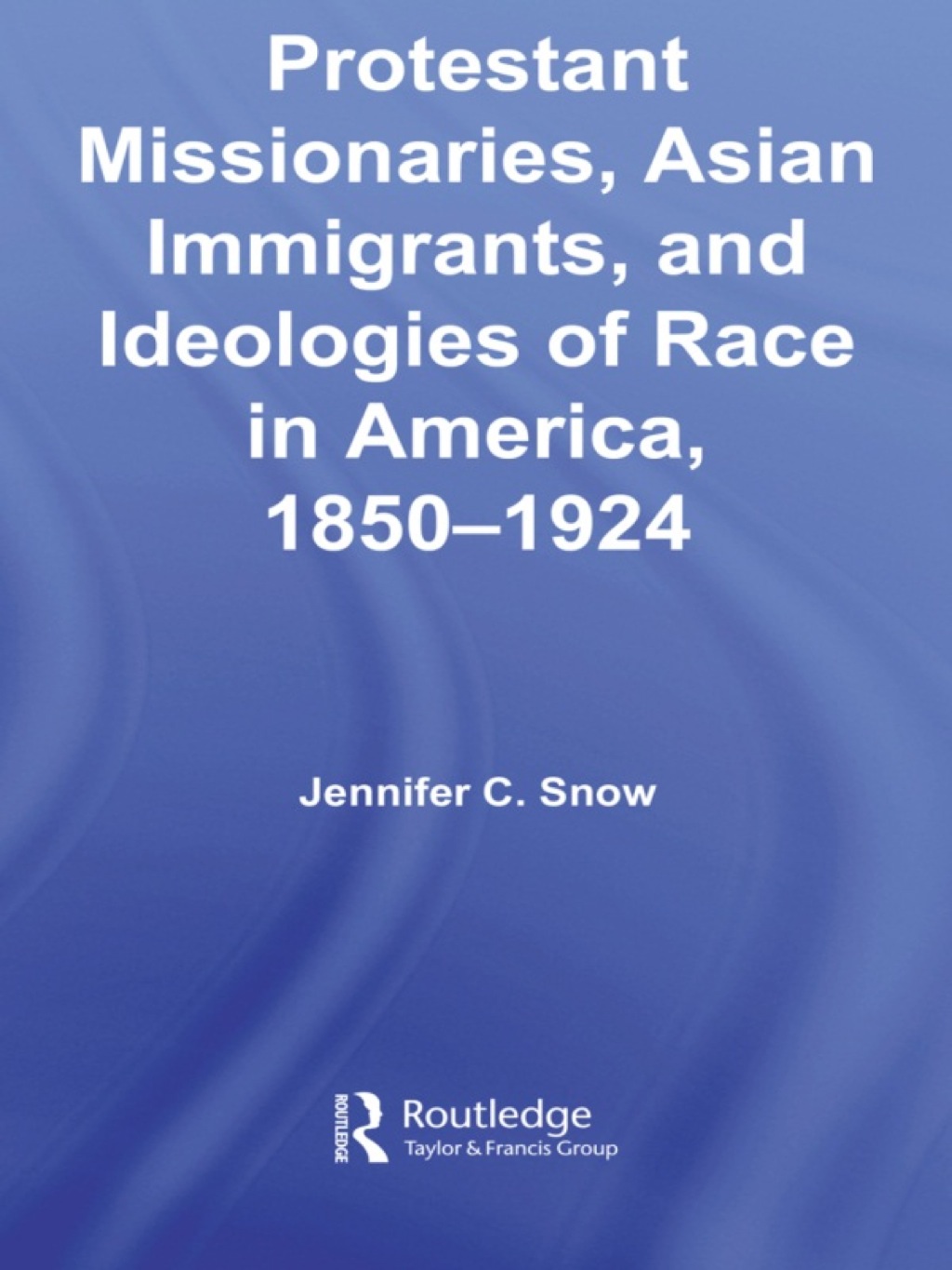 Protestant Missionaries, Asian Immigrants, and Ideologies of Race in America, 1850–1924 1st Edition