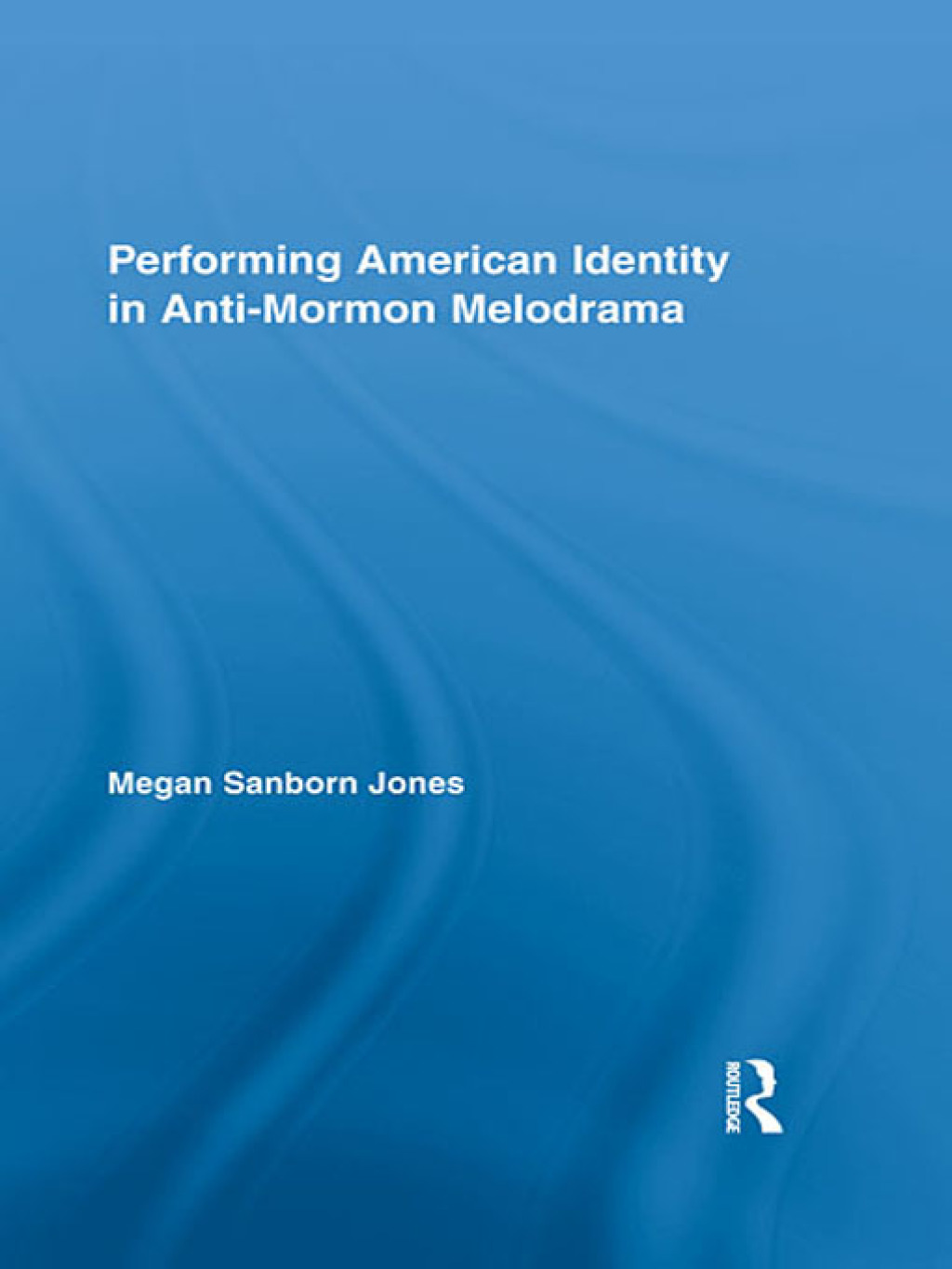 Performing American Identity in Anti-Mormon Melodrama 1st Edition