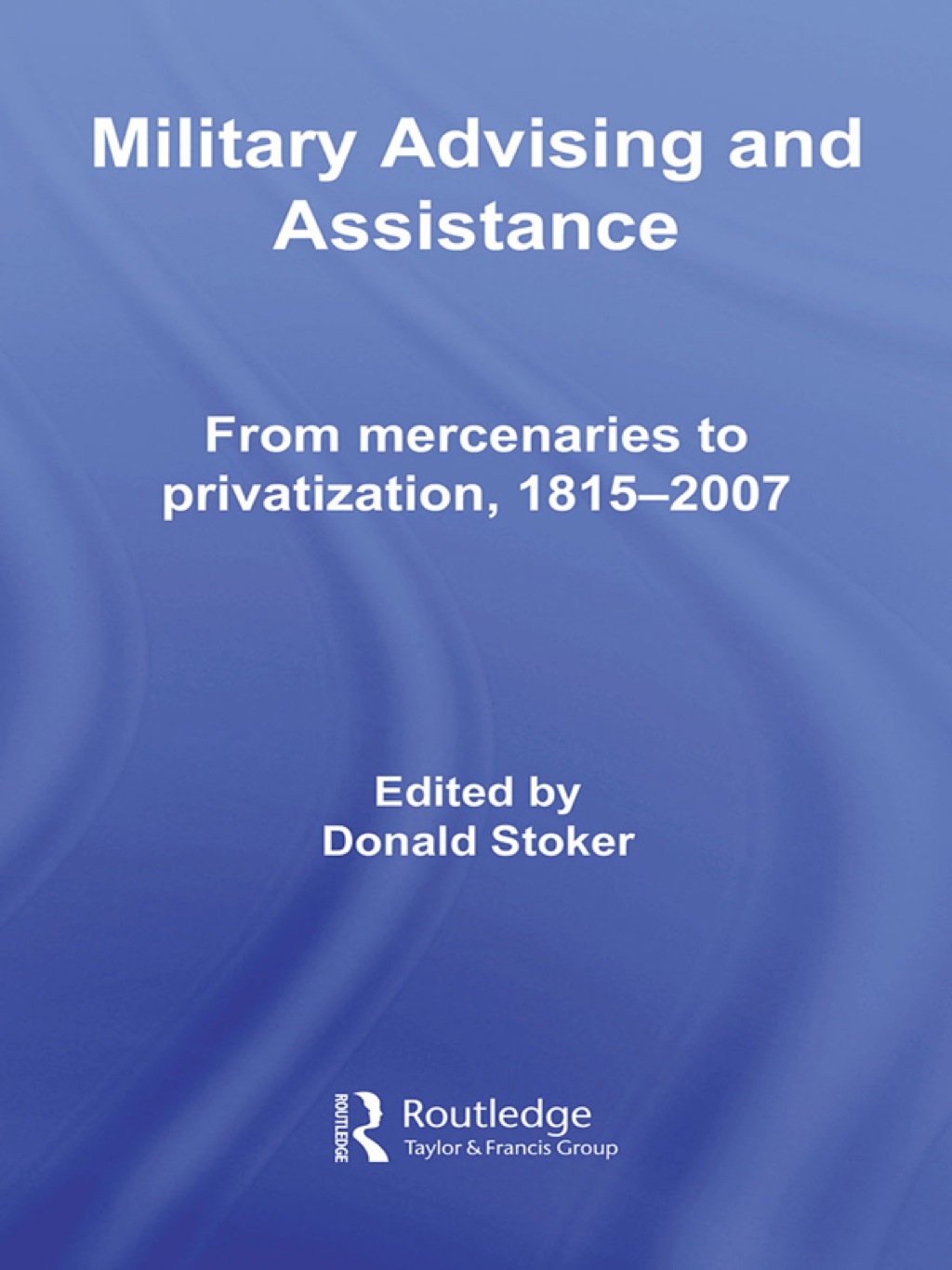 Military Advising and Assistance From Mercenaries to Privatization, 1815–2007 1st Edition