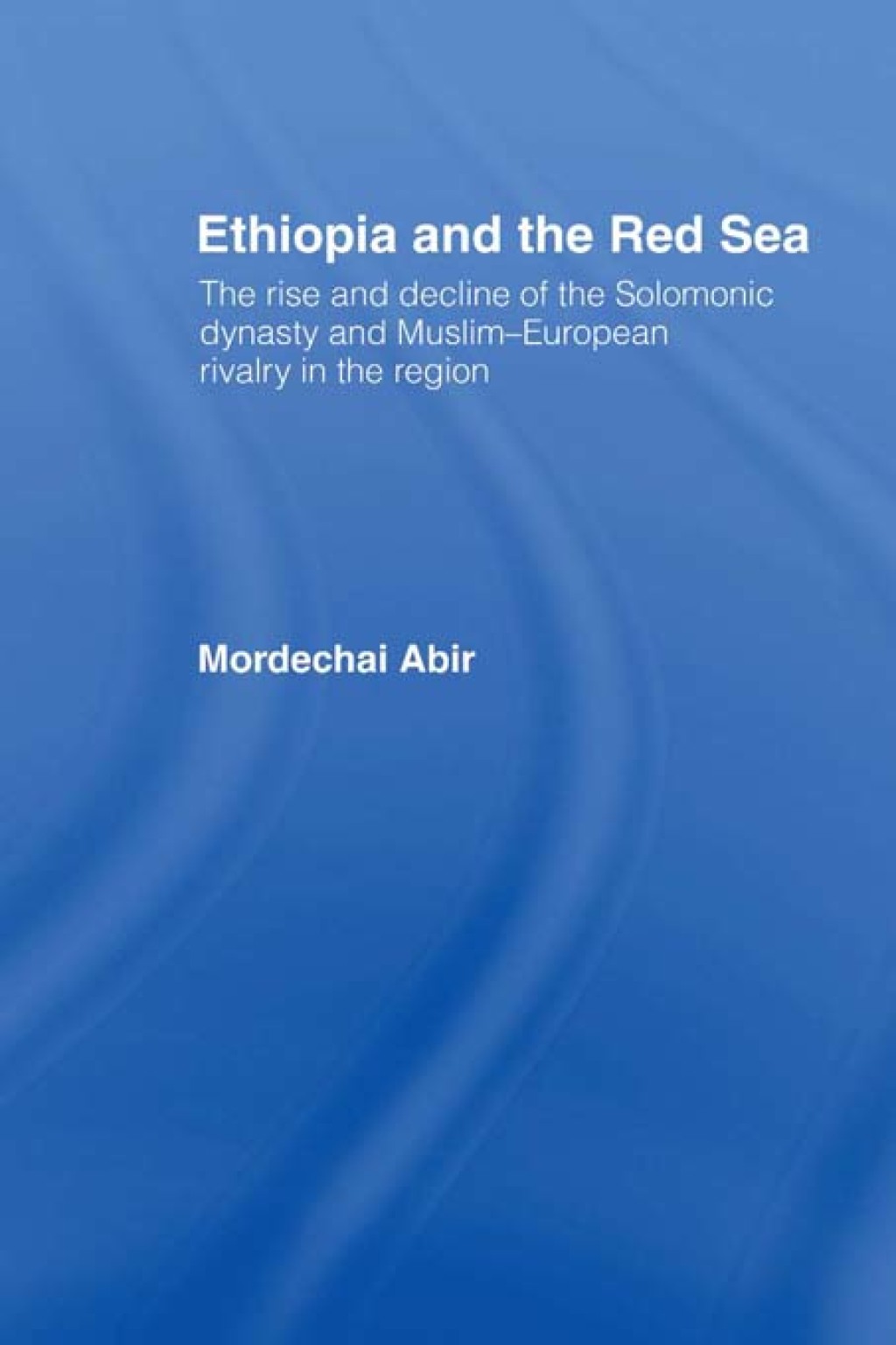 Ethiopia and the Red Sea The Rise and Decline of the Solomonic Dynasty and Muslim European Rivalry in the Region 1st Edition