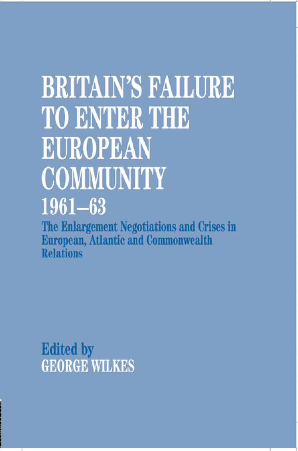Britain’s Failure to Enter the European Community, 1961-63 The Enlargement Negotiations and Crises in European, Atlantic and Commonwealth Relations 1st Edition