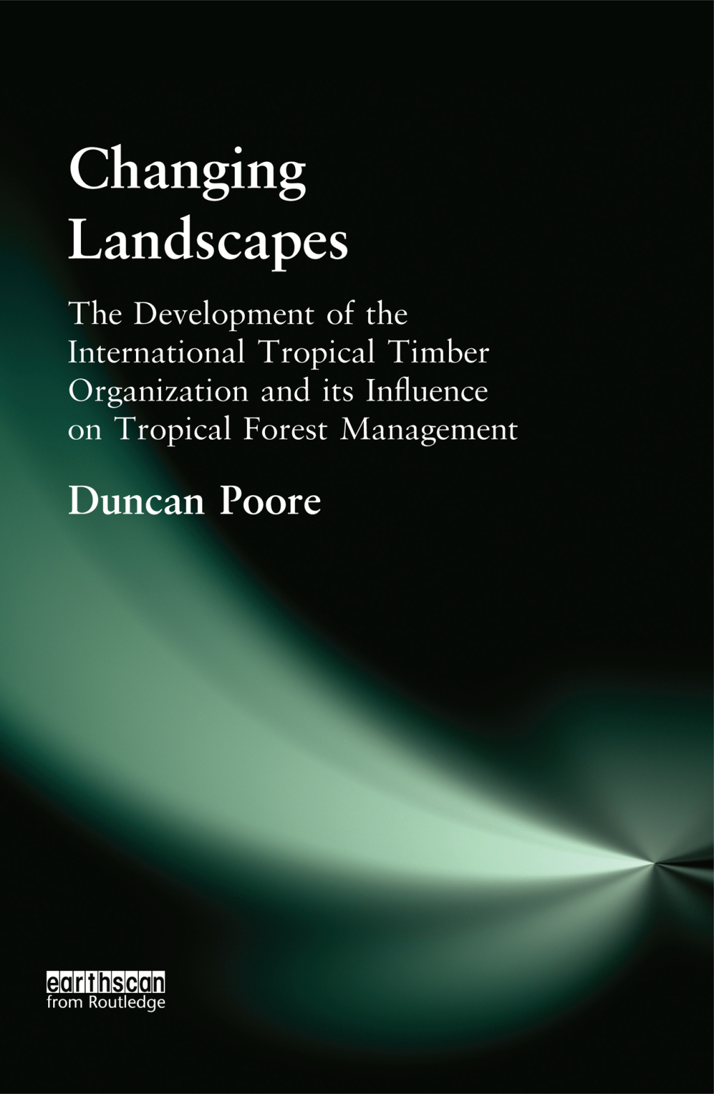 Changing Landscapes The Development of the International Tropical Timber Organization and Its Influence on Tropical Forest Management 1st Edition