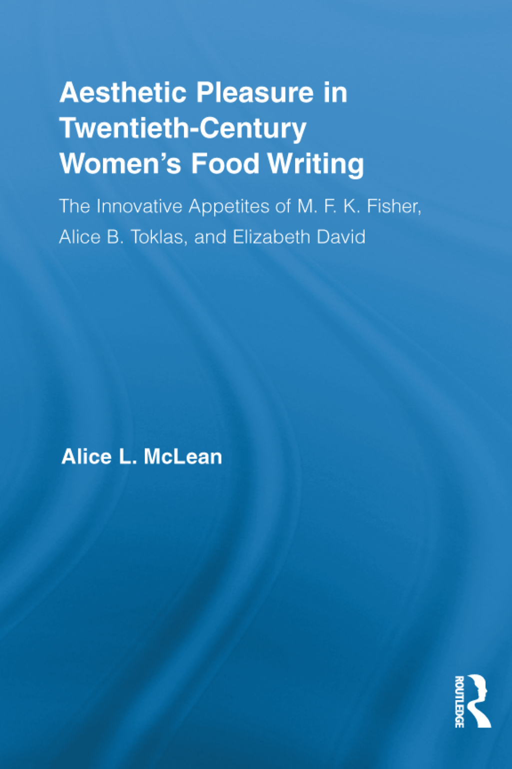 Aesthetic Pleasure in Twentieth-Century Women’s Food Writing The Innovative Appetites of M.F.K. Fisher, Alice B. Toklas, and Elizabeth David 1st Edition