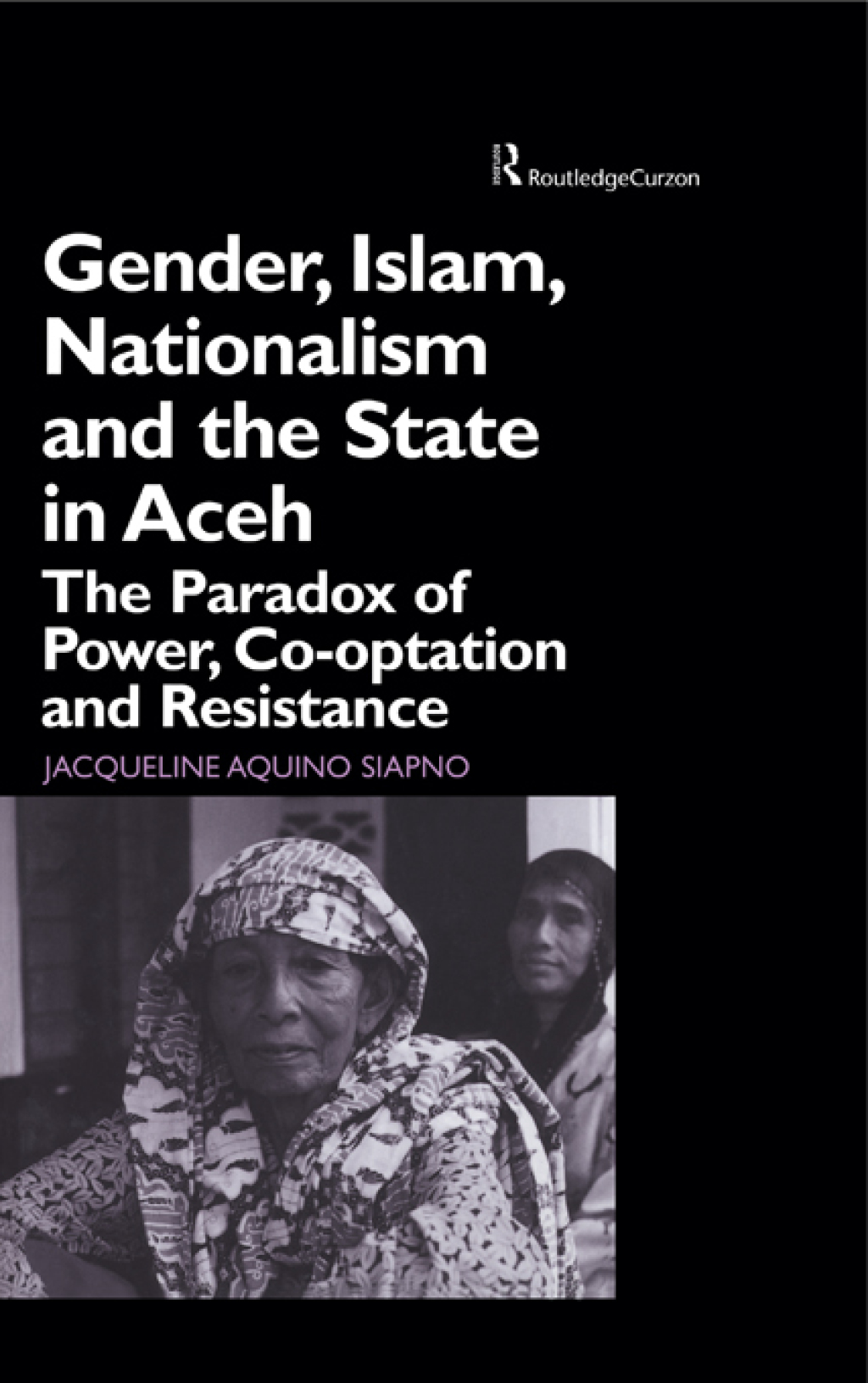 Gender, Islam, Nationalism and the State in Aceh The Paradox of Power, Co-optation and Resistance 1st Edition