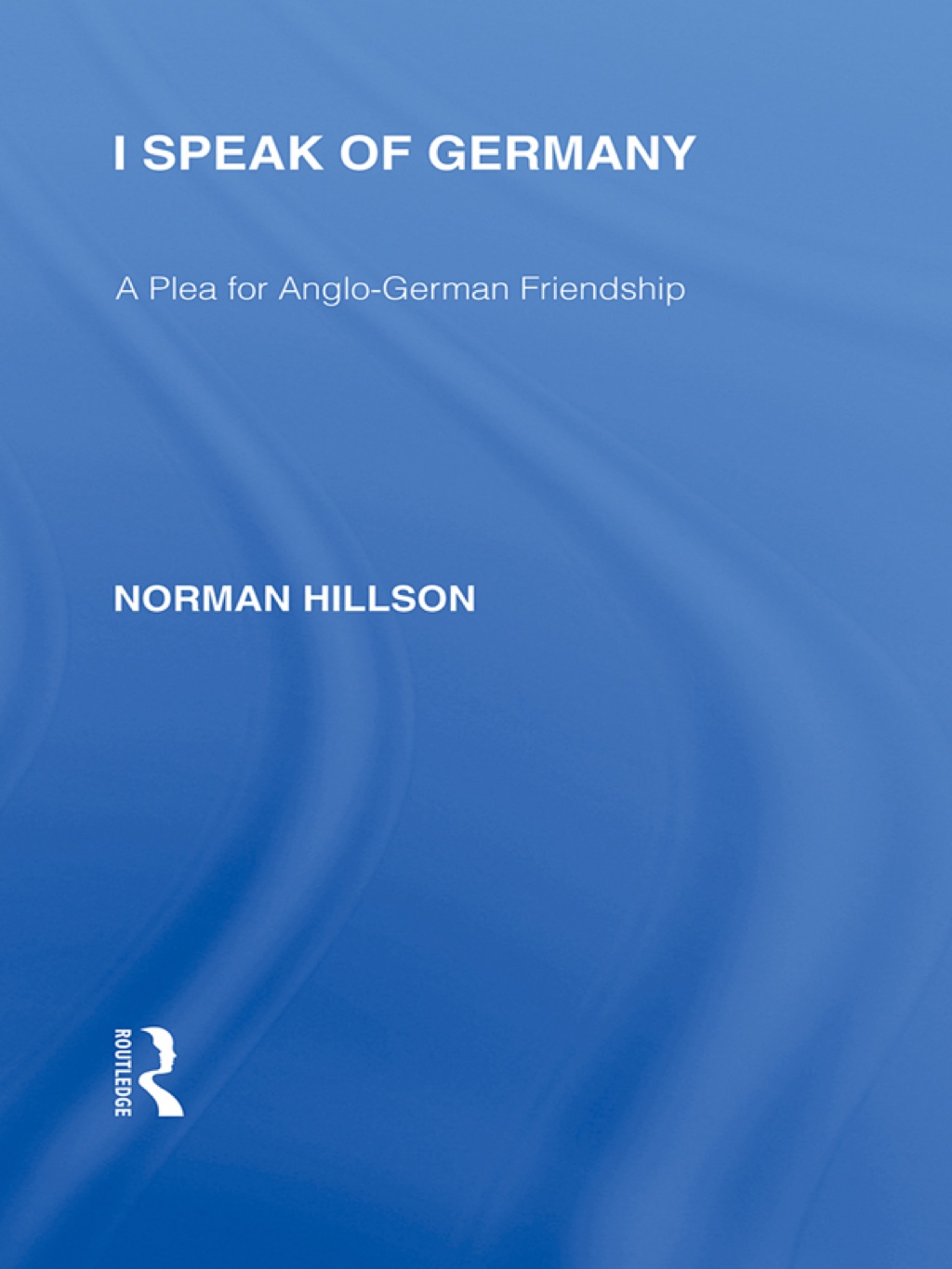 I Speak of Germany (RLE Responding to Fascism) A plea for Anglo-German friendship 1st Edition