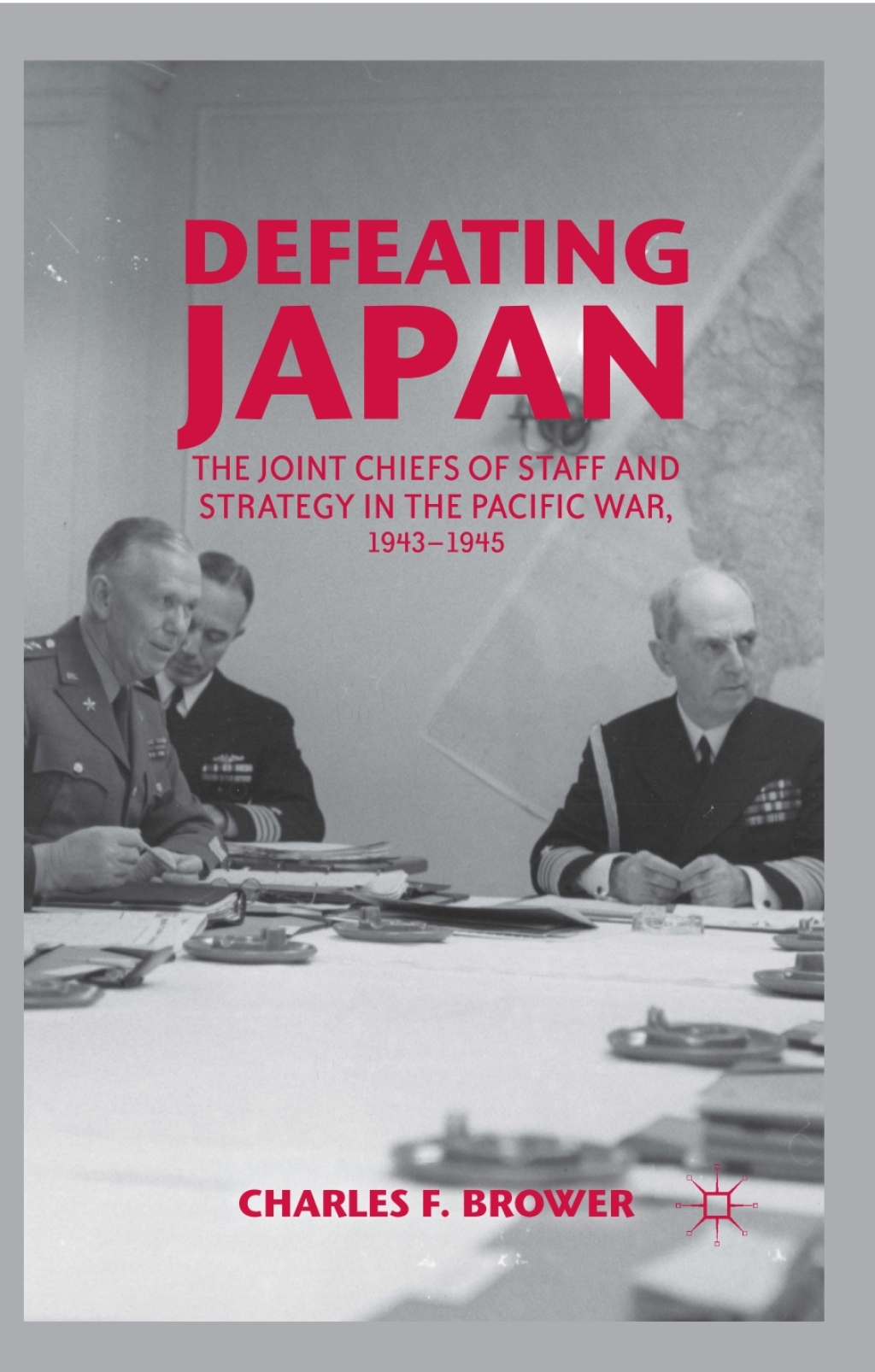 Defeating Japan The Joint Chiefs of Staff and Strategy in the Pacific War, 1943–1945