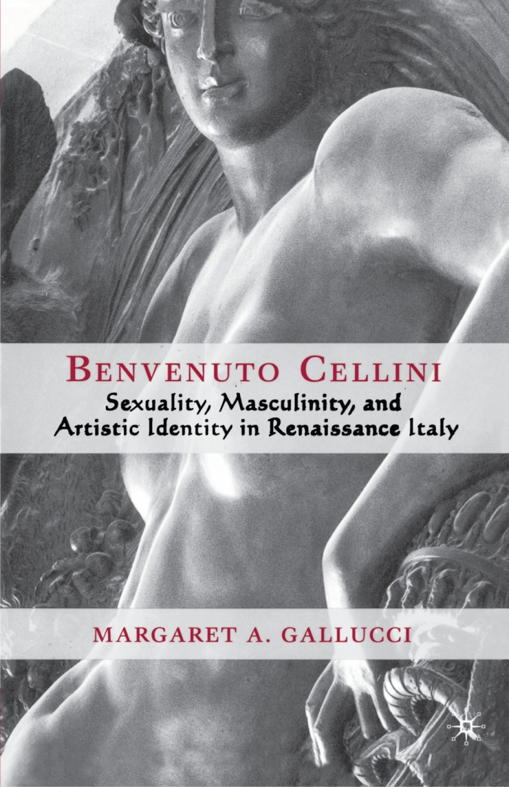 Benvenuto Cellini Sexuality, Masculinity, and Artistic Identity in Renaissance Italy
