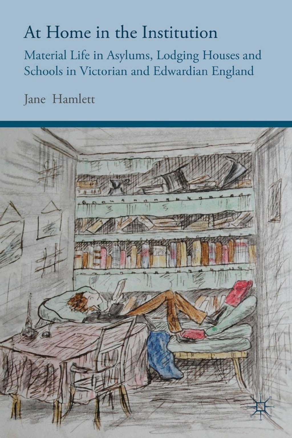 At Home in the Institution Material Life in Asylums, Lodging Houses and Schools in Victorian and Edwardian England