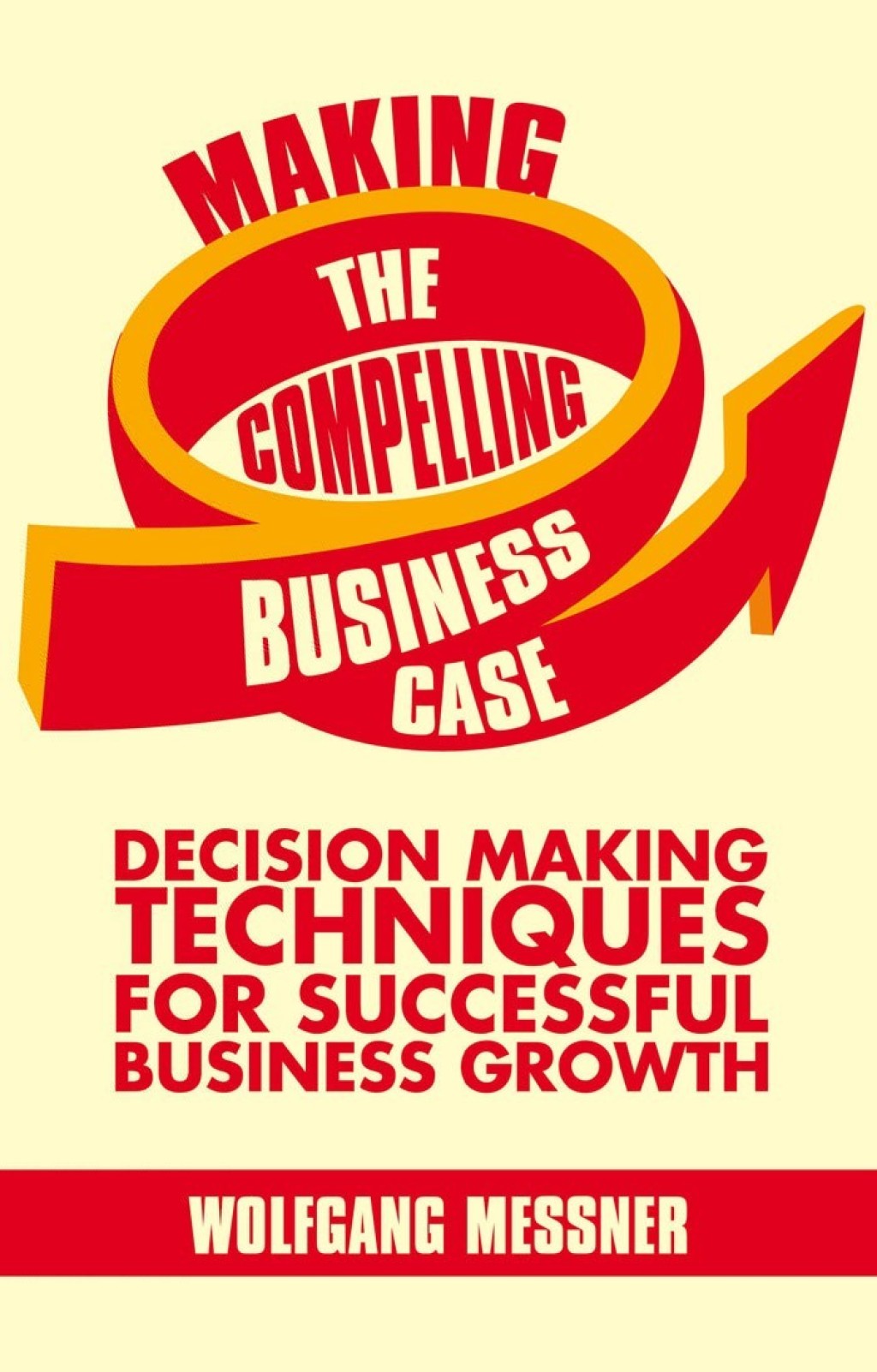 Making the Compelling Business Case Decision-Making Techniques for Successful Business Growth