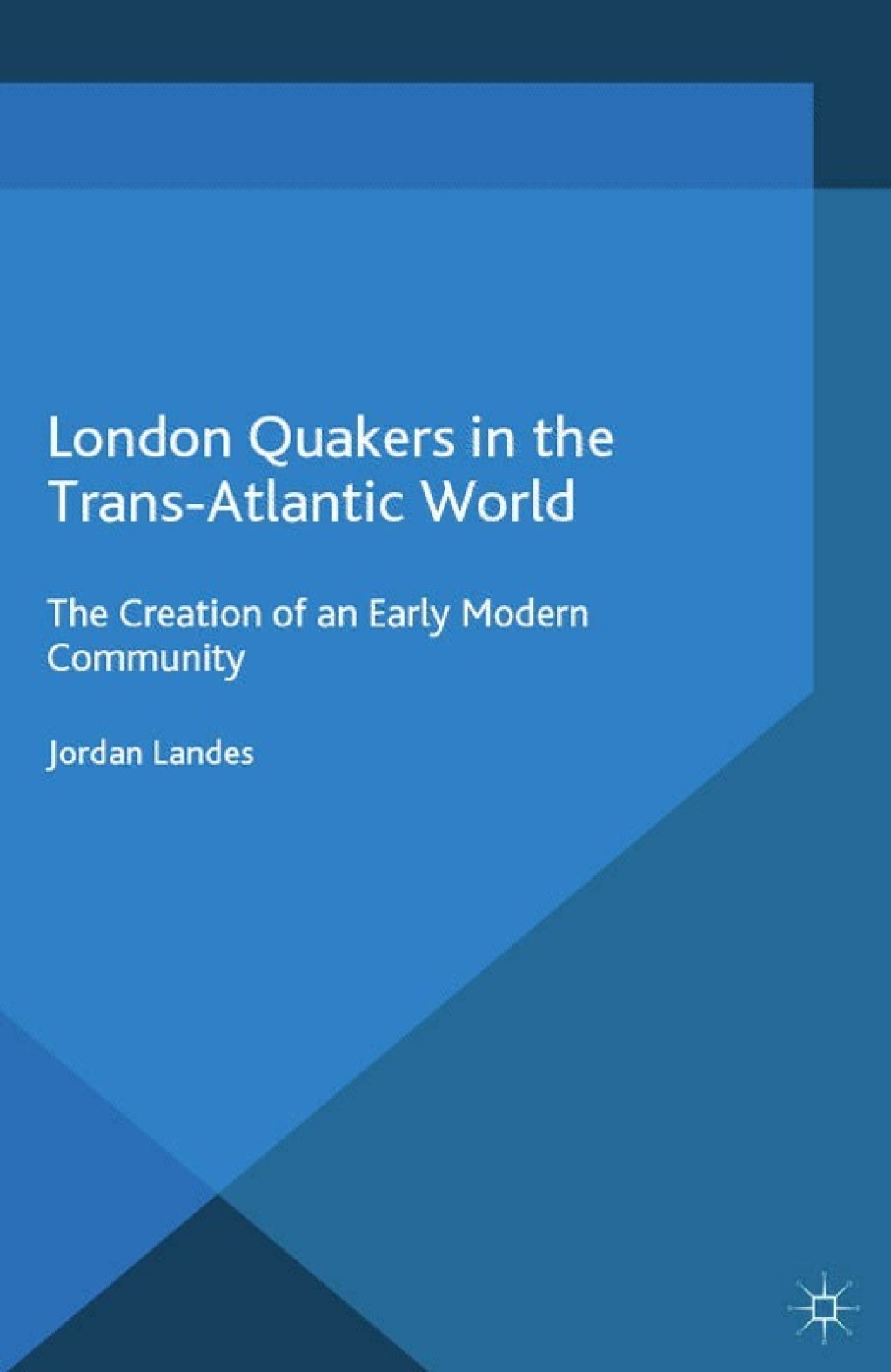 London Quakers in the Trans-Atlantic World The Creation of an Early Modern Community