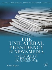 Cover image: The Unilateral Presidency and the News Media 9781137393067