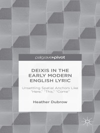 Cover image: Deixis in the Early Modern English Lyric: Unsettling Spatial Anchors Like “Here,” “This,” “Come” 9781137411303