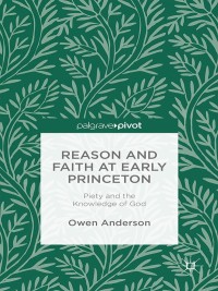 Cover image: Reason and Faith at Early Princeton: Piety and the Knowledge of God 9781137443281