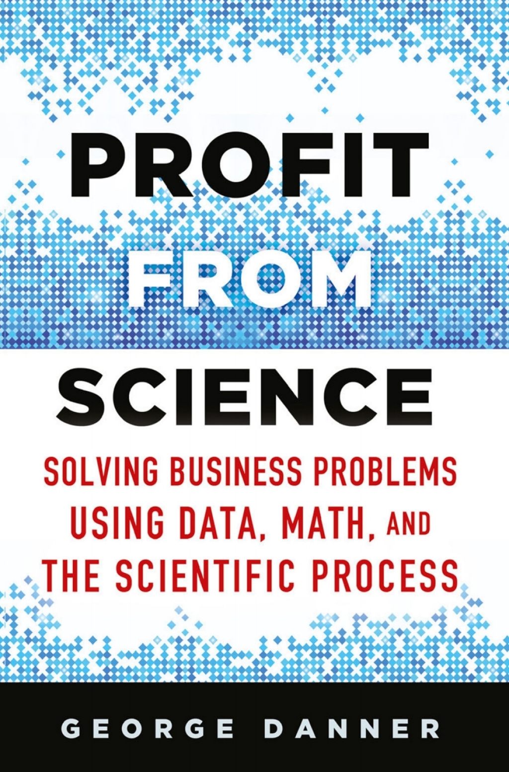 Profit from Science Solving Business Problems using Data, Math, and the Scientific Process