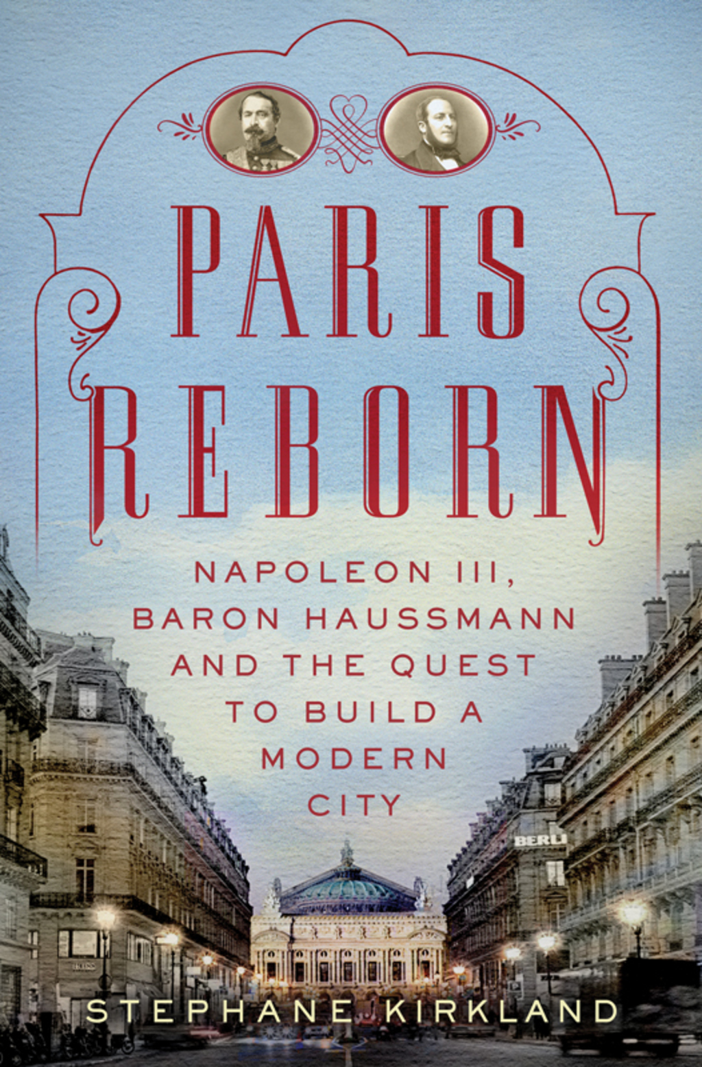 Paris Reborn Napoléon III, Baron Haussmann, and the Quest to Build a Modern City