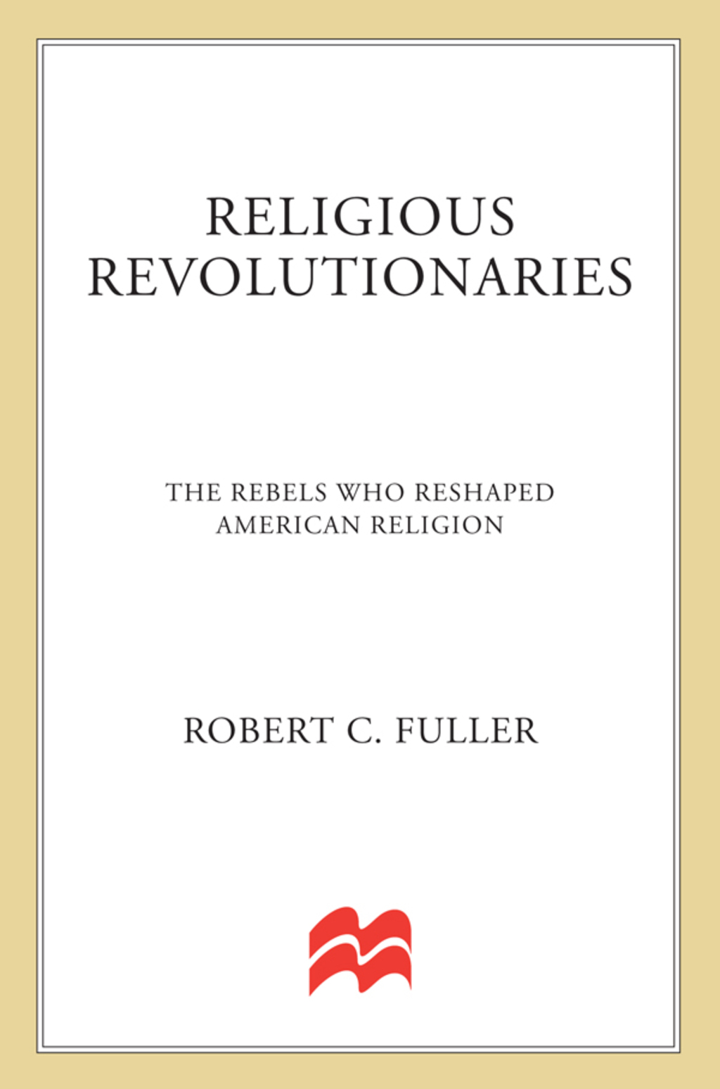 Religious Revolutionaries The Rebels Who Reshaped American Religion