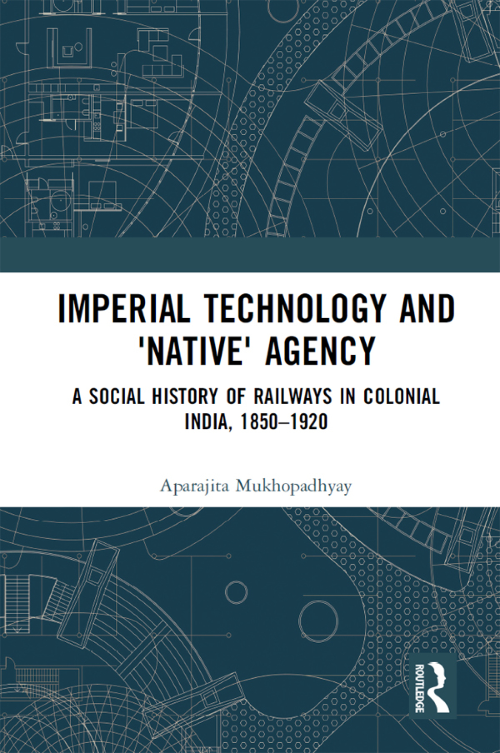 Imperial Technology and ‘Native’ Agency (Open Access) A Social History of Railways in Colonial India, 1850-1920 1st Edition